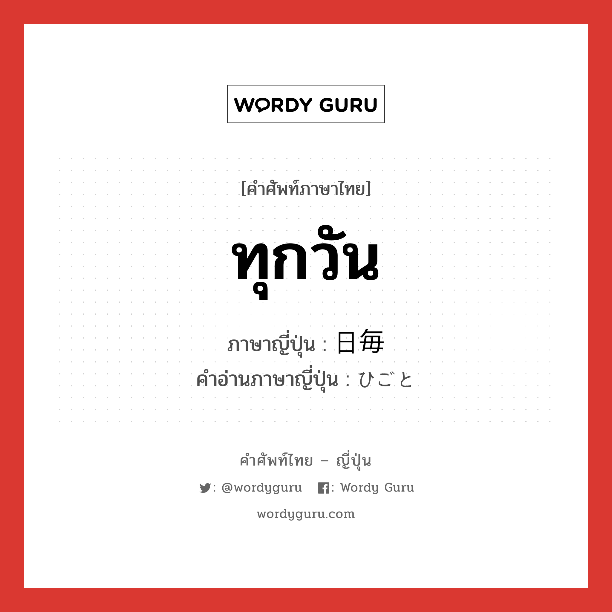 ทุกวัน ภาษาญี่ปุ่นคืออะไร, คำศัพท์ภาษาไทย - ญี่ปุ่น ทุกวัน ภาษาญี่ปุ่น 日毎 คำอ่านภาษาญี่ปุ่น ひごと หมวด n-adv หมวด n-adv