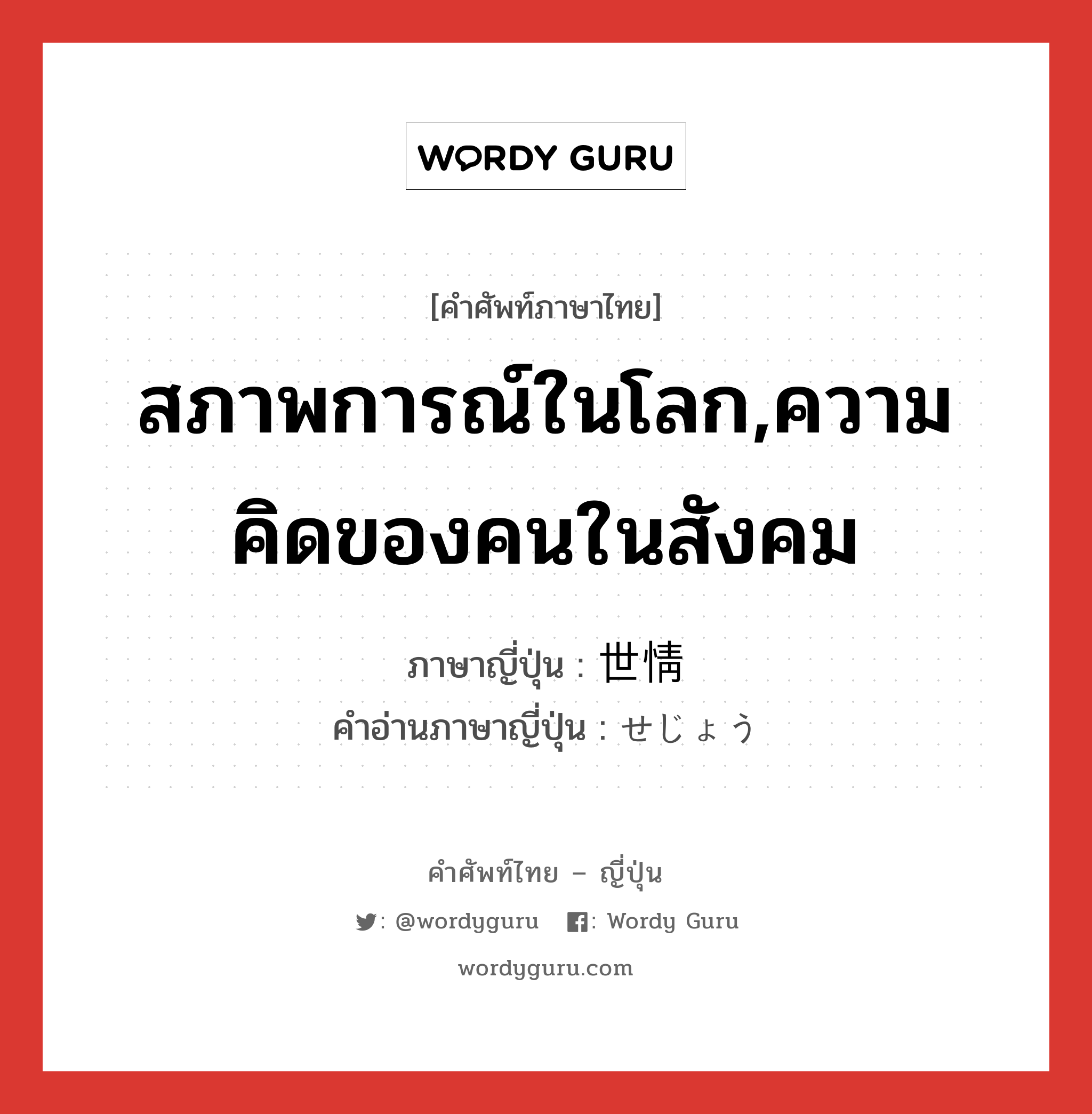 สภาพการณ์ในโลก,ความคิดของคนในสังคม ภาษาญี่ปุ่นคืออะไร, คำศัพท์ภาษาไทย - ญี่ปุ่น สภาพการณ์ในโลก,ความคิดของคนในสังคม ภาษาญี่ปุ่น 世情 คำอ่านภาษาญี่ปุ่น せじょう หมวด n หมวด n