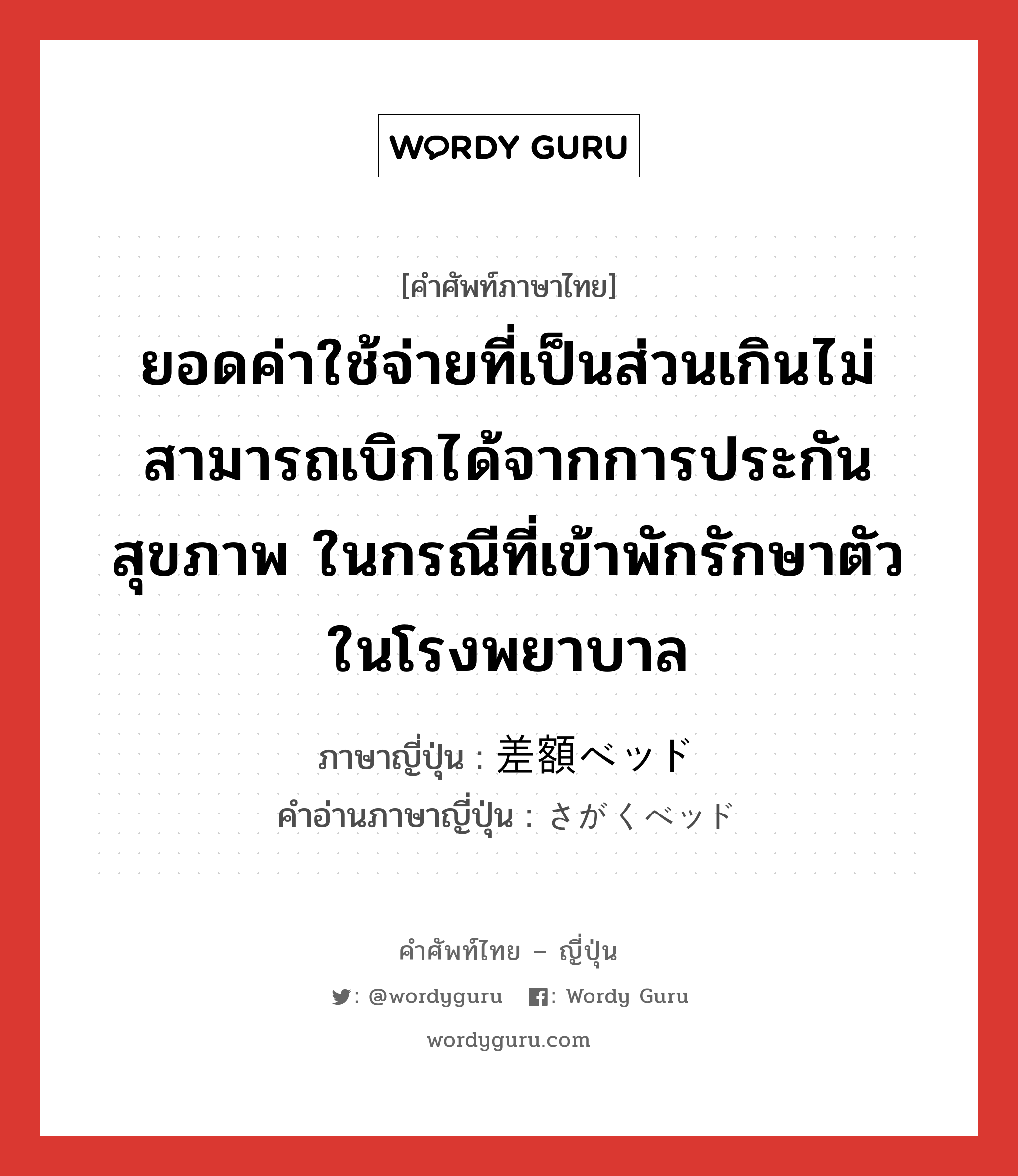 ยอดค่าใช้จ่ายที่เป็นส่วนเกินไม่สามารถเบิกได้จากการประกันสุขภาพ ในกรณีที่เข้าพักรักษาตัวในโรงพยาบาล ภาษาญี่ปุ่นคืออะไร, คำศัพท์ภาษาไทย - ญี่ปุ่น ยอดค่าใช้จ่ายที่เป็นส่วนเกินไม่สามารถเบิกได้จากการประกันสุขภาพ ในกรณีที่เข้าพักรักษาตัวในโรงพยาบาล ภาษาญี่ปุ่น 差額ベッド คำอ่านภาษาญี่ปุ่น さがくベッド หมวด n หมวด n