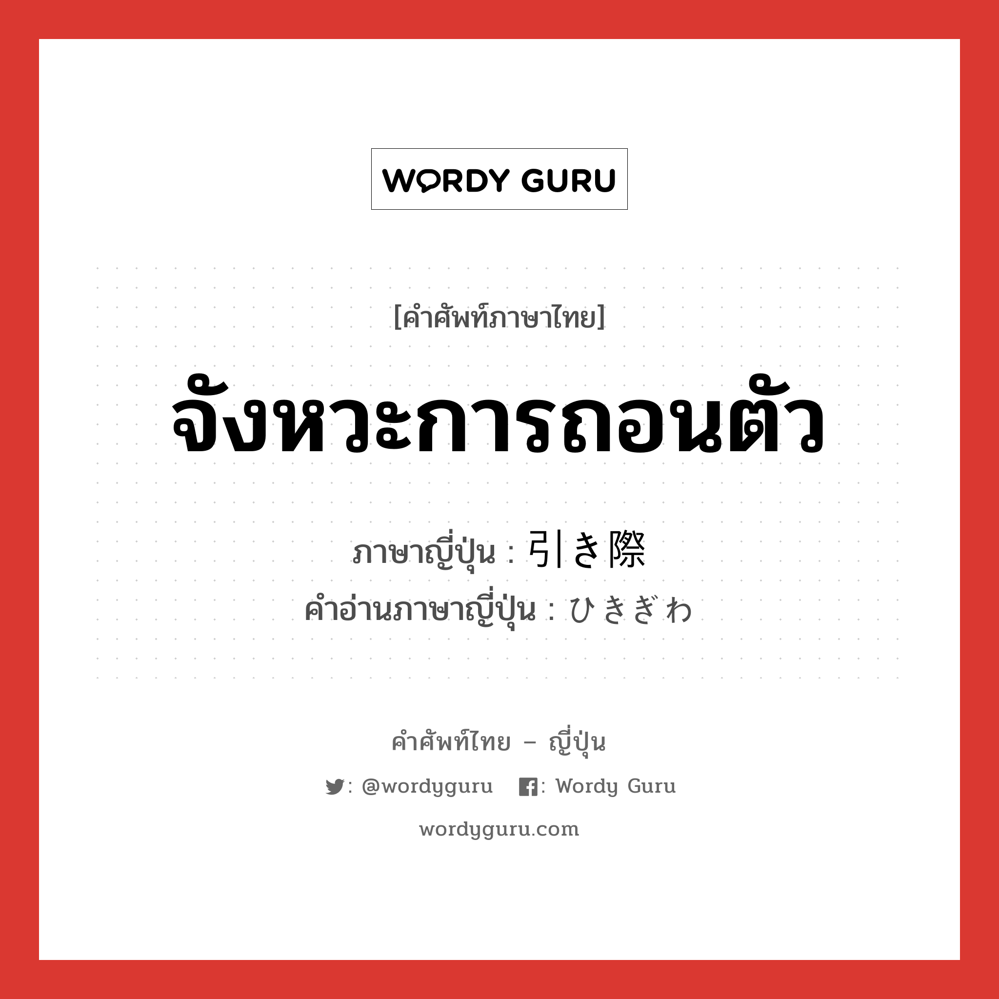 จังหวะการถอนตัว ภาษาญี่ปุ่นคืออะไร, คำศัพท์ภาษาไทย - ญี่ปุ่น จังหวะการถอนตัว ภาษาญี่ปุ่น 引き際 คำอ่านภาษาญี่ปุ่น ひきぎわ หมวด n หมวด n