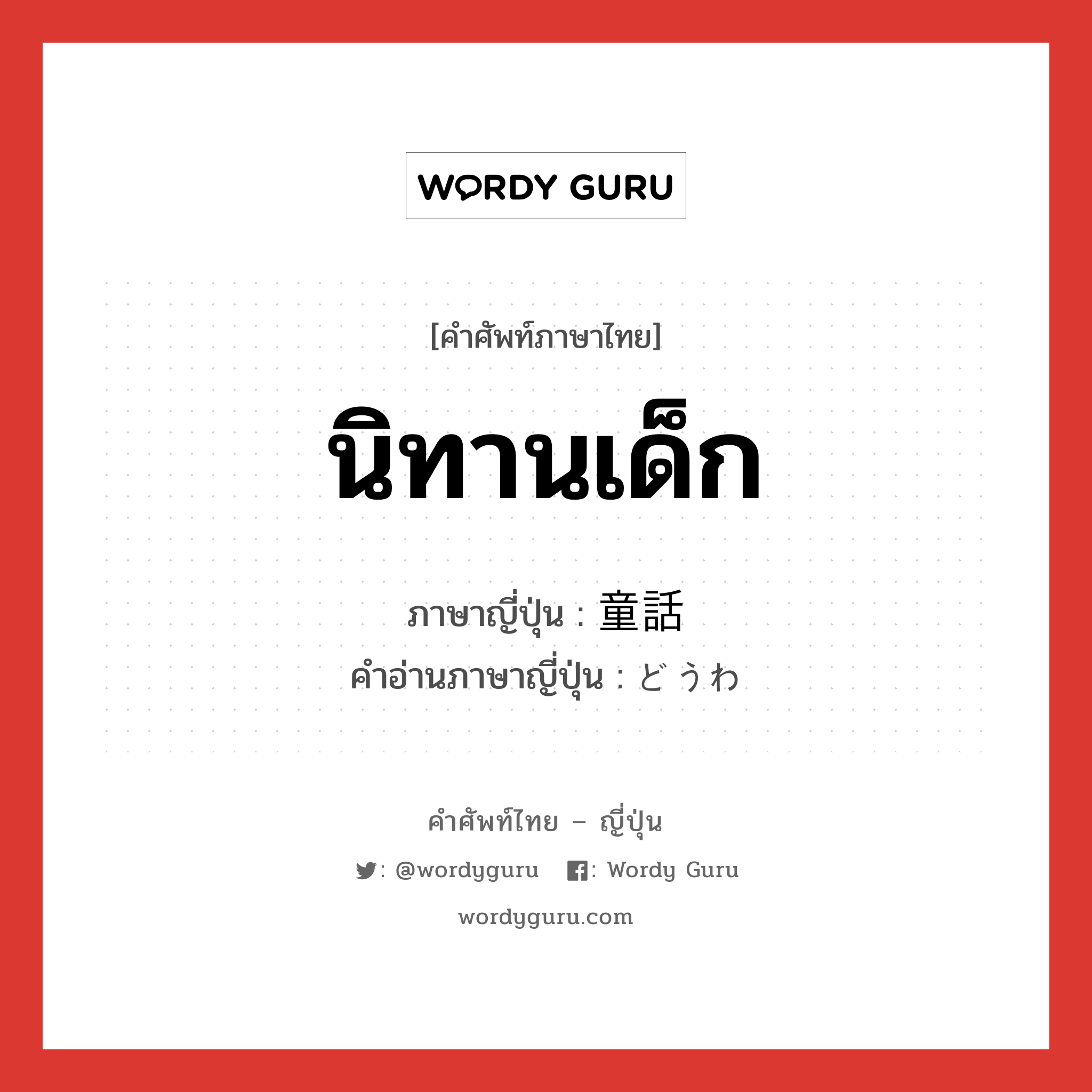 นิทานเด็ก ภาษาญี่ปุ่นคืออะไร, คำศัพท์ภาษาไทย - ญี่ปุ่น นิทานเด็ก ภาษาญี่ปุ่น 童話 คำอ่านภาษาญี่ปุ่น どうわ หมวด n หมวด n