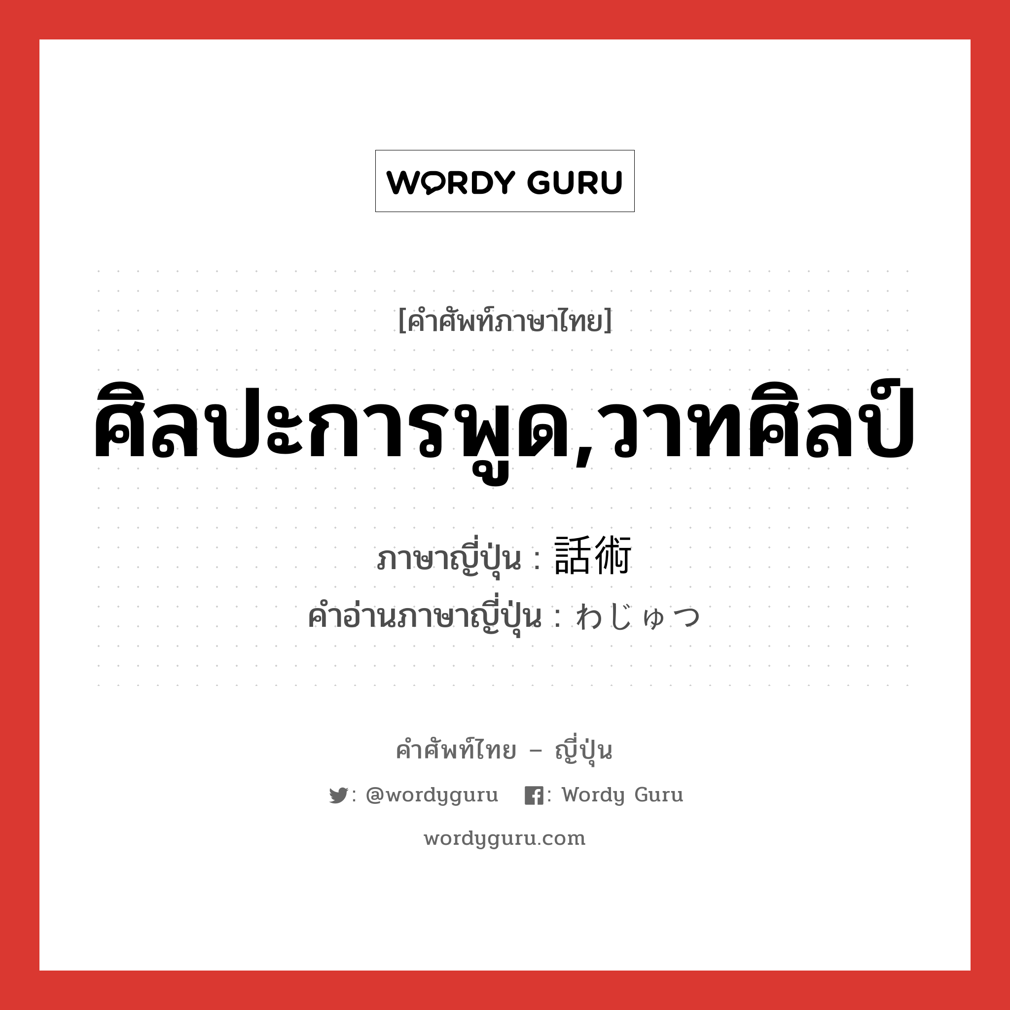 ศิลปะการพูด,วาทศิลป์ ภาษาญี่ปุ่นคืออะไร, คำศัพท์ภาษาไทย - ญี่ปุ่น ศิลปะการพูด,วาทศิลป์ ภาษาญี่ปุ่น 話術 คำอ่านภาษาญี่ปุ่น わじゅつ หมวด n หมวด n