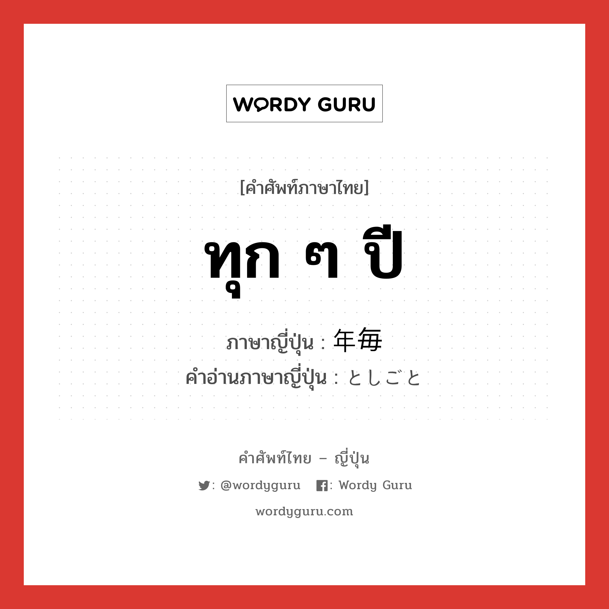 ทุก ๆ ปี ภาษาญี่ปุ่นคืออะไร, คำศัพท์ภาษาไทย - ญี่ปุ่น ทุก ๆ ปี ภาษาญี่ปุ่น 年毎 คำอ่านภาษาญี่ปุ่น としごと หมวด n-t หมวด n-t