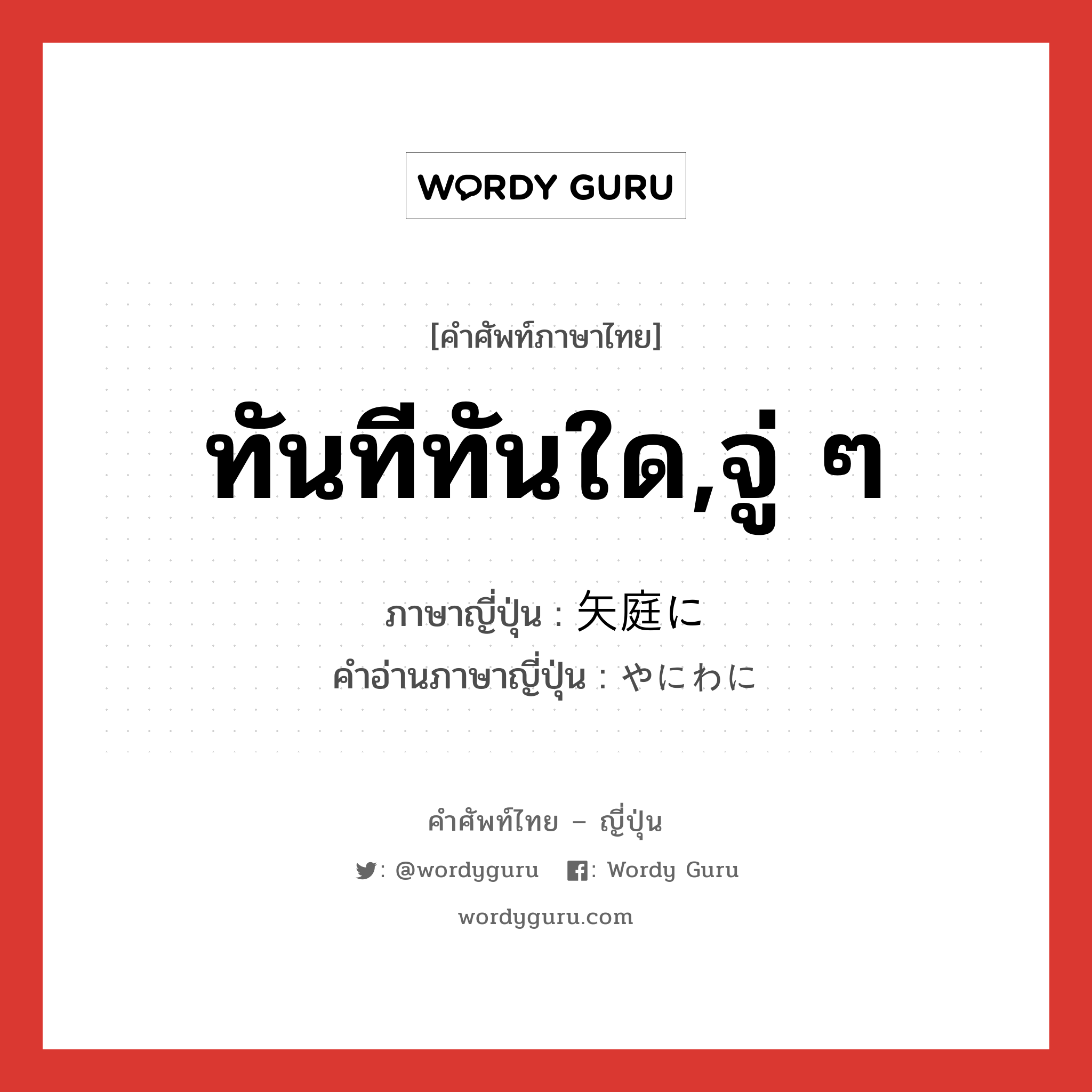 ทันทีทันใด,จู่ ๆ ภาษาญี่ปุ่นคืออะไร, คำศัพท์ภาษาไทย - ญี่ปุ่น ทันทีทันใด,จู่ ๆ ภาษาญี่ปุ่น 矢庭に คำอ่านภาษาญี่ปุ่น やにわに หมวด adv หมวด adv