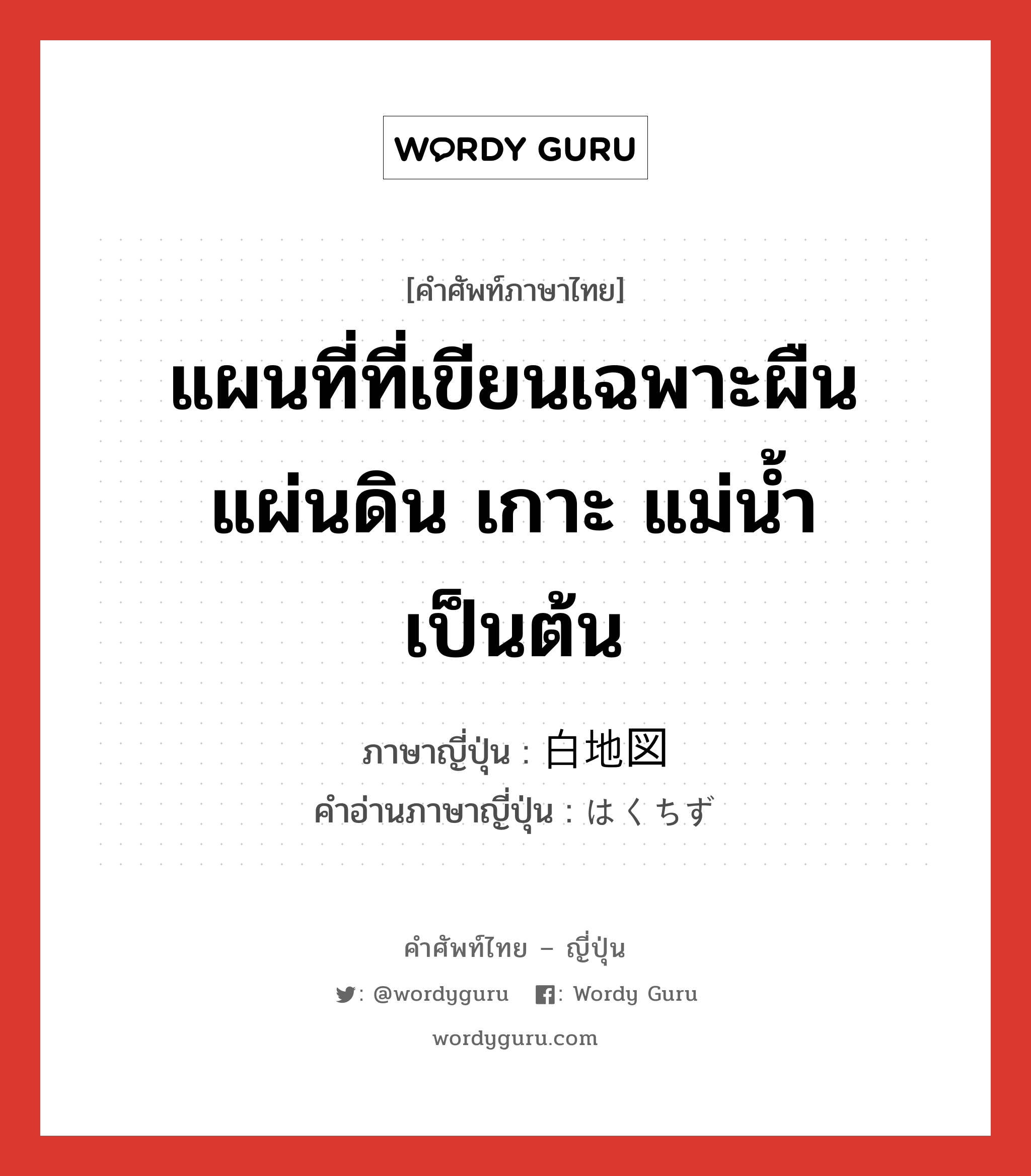 แผนที่ที่เขียนเฉพาะผืนแผ่นดิน เกาะ แม่น้ำ เป็นต้น ภาษาญี่ปุ่นคืออะไร, คำศัพท์ภาษาไทย - ญี่ปุ่น แผนที่ที่เขียนเฉพาะผืนแผ่นดิน เกาะ แม่น้ำ เป็นต้น ภาษาญี่ปุ่น 白地図 คำอ่านภาษาญี่ปุ่น はくちず หมวด n หมวด n