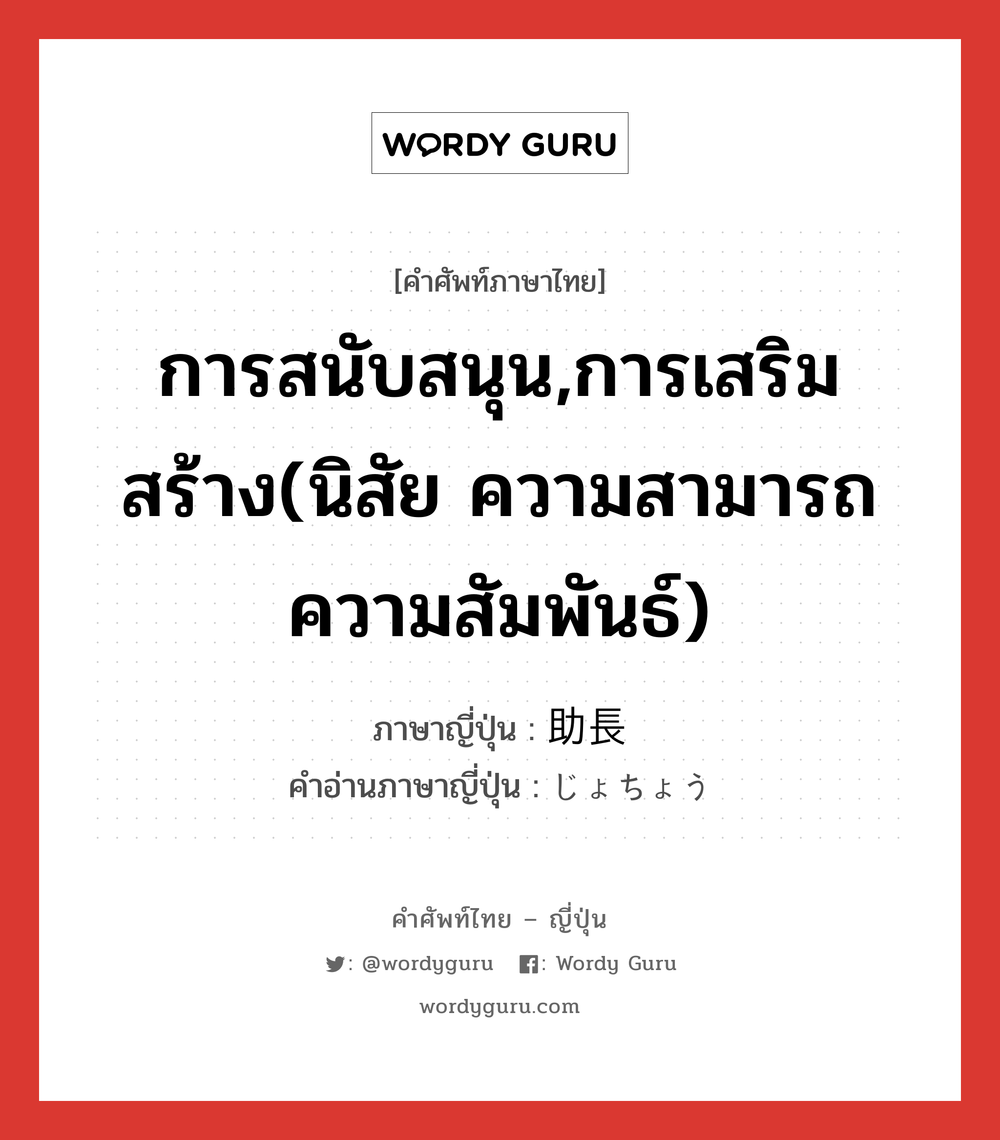 การสนับสนุน,การเสริมสร้าง(นิสัย ความสามารถ ความสัมพันธ์) ภาษาญี่ปุ่นคืออะไร, คำศัพท์ภาษาไทย - ญี่ปุ่น การสนับสนุน,การเสริมสร้าง(นิสัย ความสามารถ ความสัมพันธ์) ภาษาญี่ปุ่น 助長 คำอ่านภาษาญี่ปุ่น じょちょう หมวด n หมวด n