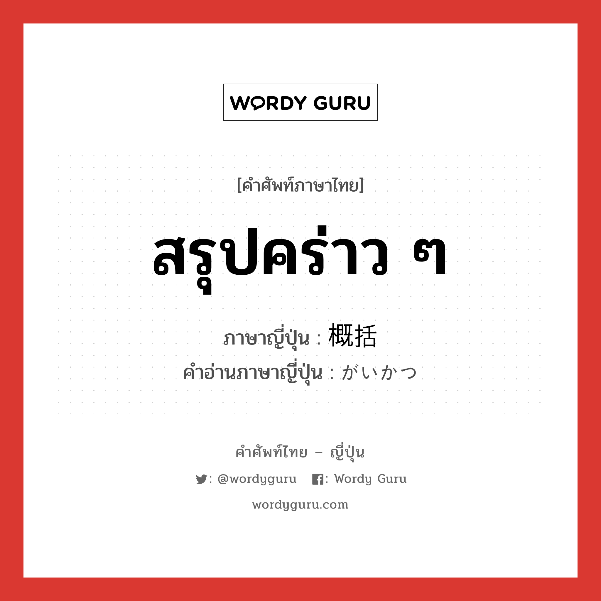 สรุปคร่าว ๆ ภาษาญี่ปุ่นคืออะไร, คำศัพท์ภาษาไทย - ญี่ปุ่น สรุปคร่าว ๆ ภาษาญี่ปุ่น 概括 คำอ่านภาษาญี่ปุ่น がいかつ หมวด n หมวด n