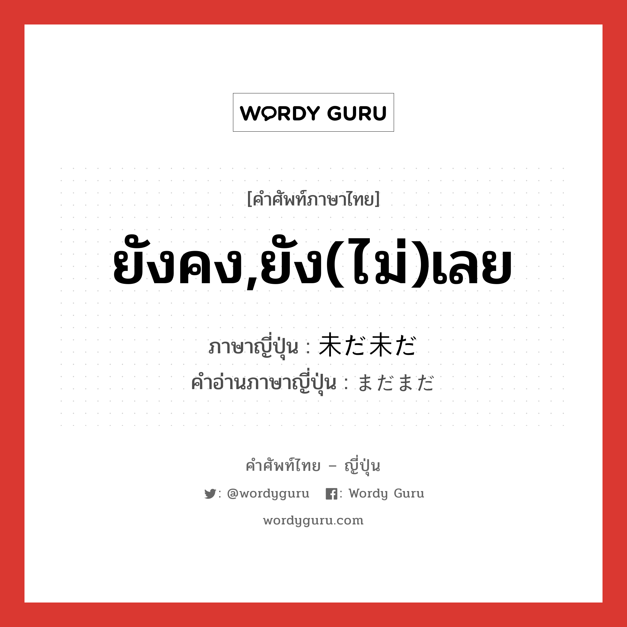 ยังคง,ยัง(ไม่)เลย ภาษาญี่ปุ่นคืออะไร, คำศัพท์ภาษาไทย - ญี่ปุ่น ยังคง,ยัง(ไม่)เลย ภาษาญี่ปุ่น 未だ未だ คำอ่านภาษาญี่ปุ่น まだまだ หมวด adv หมวด adv