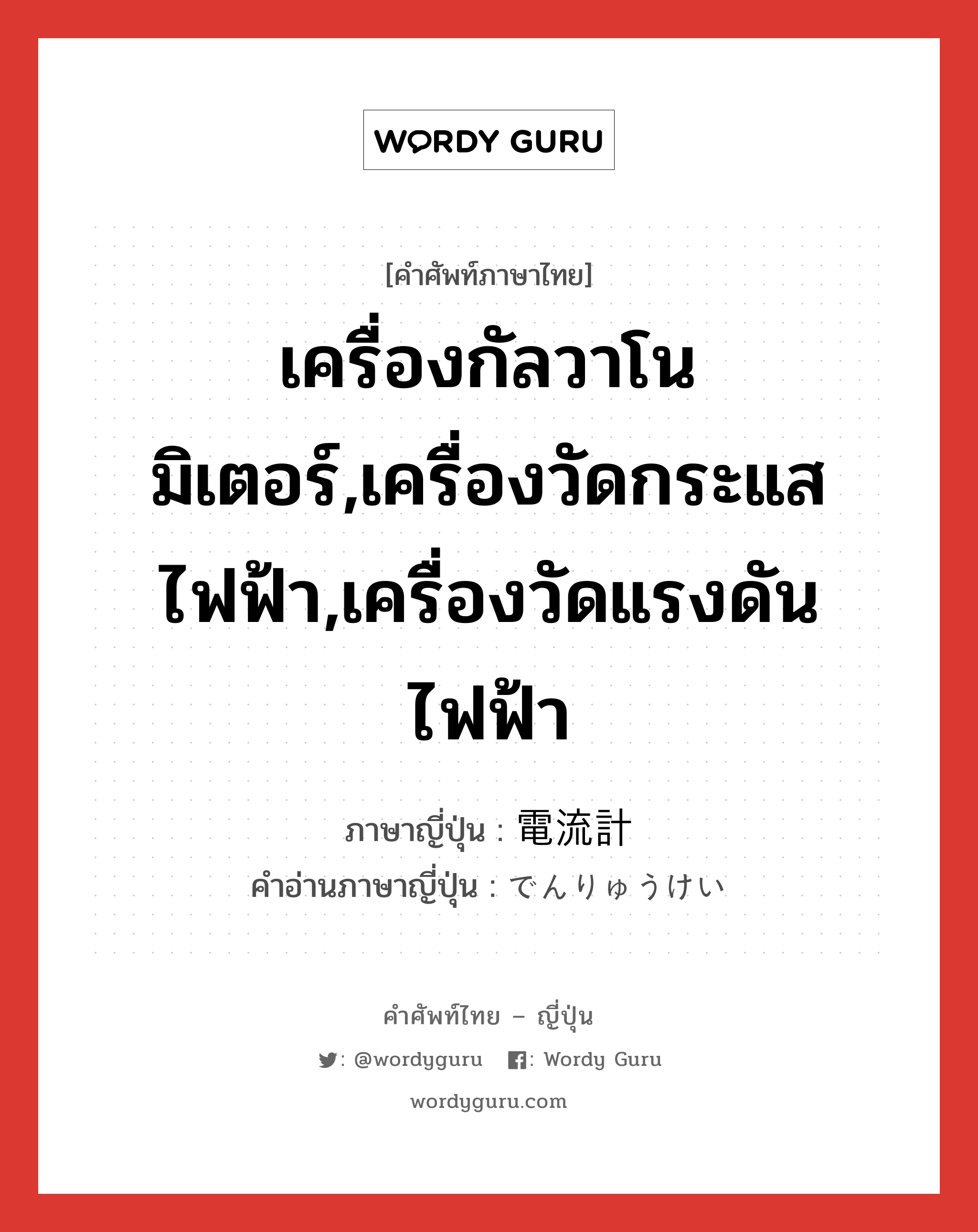 เครื่องกัลวาโนมิเตอร์,เครื่องวัดกระแสไฟฟ้า,เครื่องวัดแรงดันไฟฟ้า ภาษาญี่ปุ่นคืออะไร, คำศัพท์ภาษาไทย - ญี่ปุ่น เครื่องกัลวาโนมิเตอร์,เครื่องวัดกระแสไฟฟ้า,เครื่องวัดแรงดันไฟฟ้า ภาษาญี่ปุ่น 電流計 คำอ่านภาษาญี่ปุ่น でんりゅうけい หมวด n หมวด n