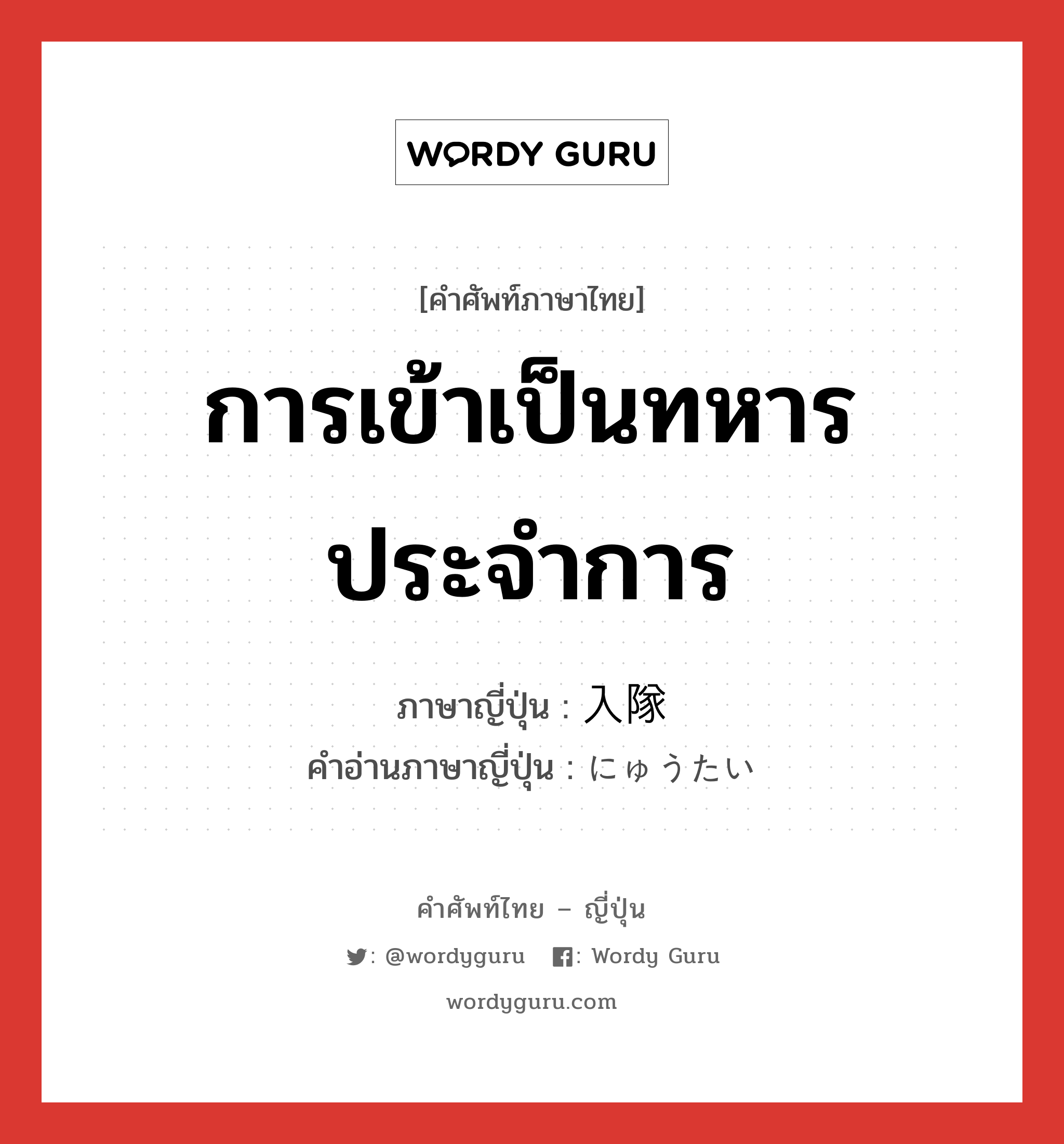 การเข้าเป็นทหารประจำการ ภาษาญี่ปุ่นคืออะไร, คำศัพท์ภาษาไทย - ญี่ปุ่น การเข้าเป็นทหารประจำการ ภาษาญี่ปุ่น 入隊 คำอ่านภาษาญี่ปุ่น にゅうたい หมวด n หมวด n