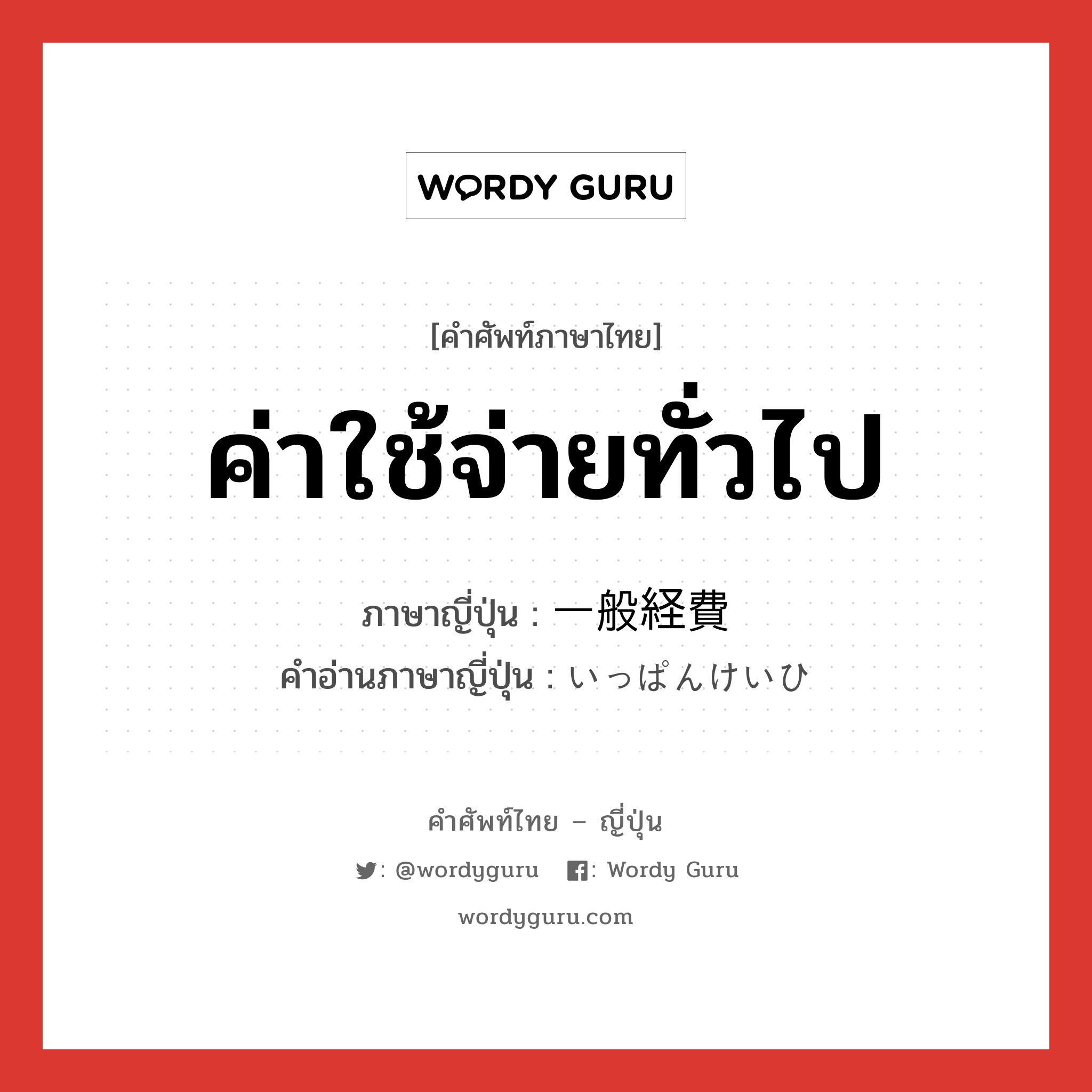 ค่าใช้จ่ายทั่วไป ภาษาญี่ปุ่นคืออะไร, คำศัพท์ภาษาไทย - ญี่ปุ่น ค่าใช้จ่ายทั่วไป ภาษาญี่ปุ่น 一般経費 คำอ่านภาษาญี่ปุ่น いっぱんけいひ หมวด n หมวด n