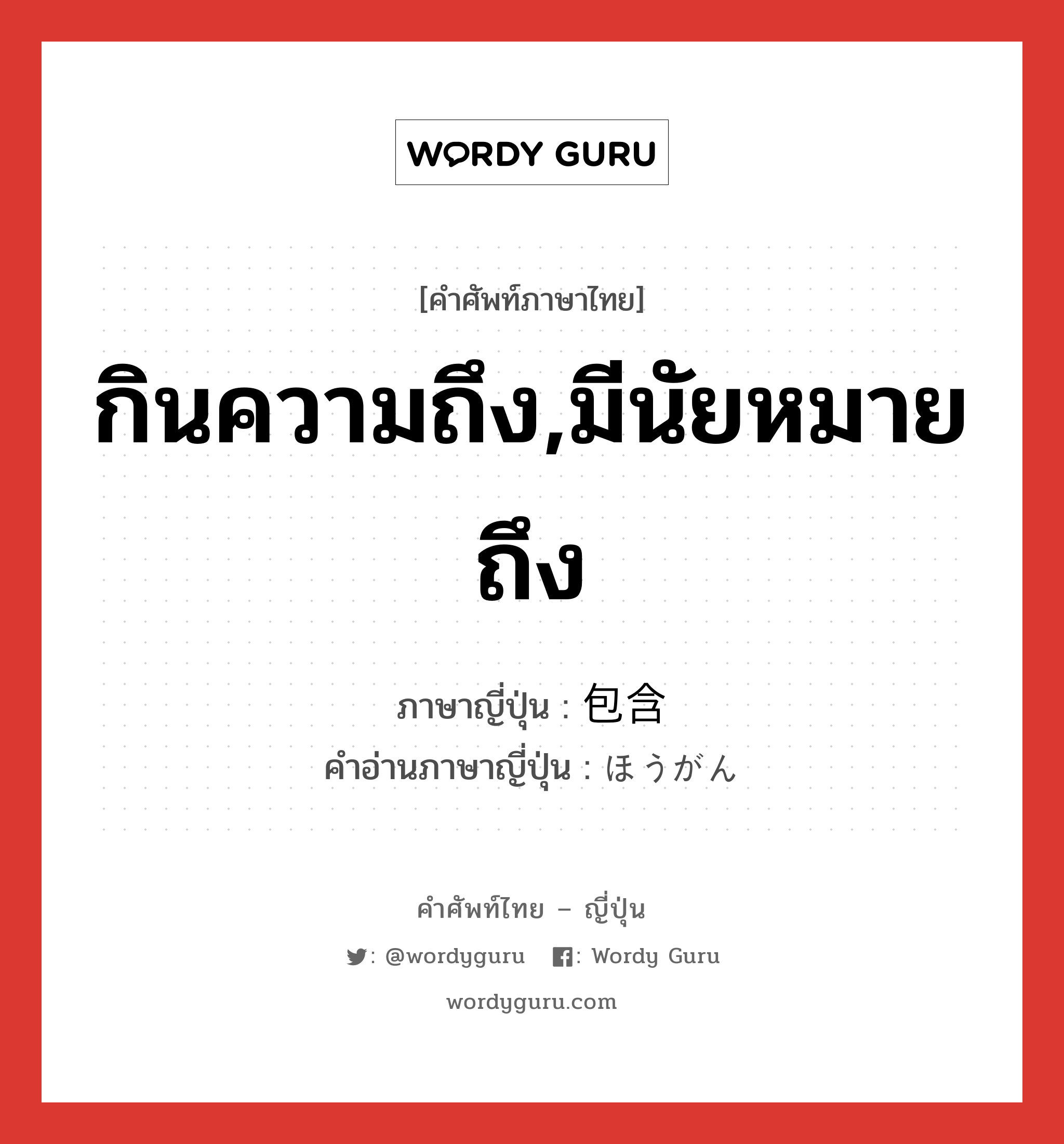 กินความถึง,มีนัยหมายถึง ภาษาญี่ปุ่นคืออะไร, คำศัพท์ภาษาไทย - ญี่ปุ่น กินความถึง,มีนัยหมายถึง ภาษาญี่ปุ่น 包含 คำอ่านภาษาญี่ปุ่น ほうがん หมวด n หมวด n