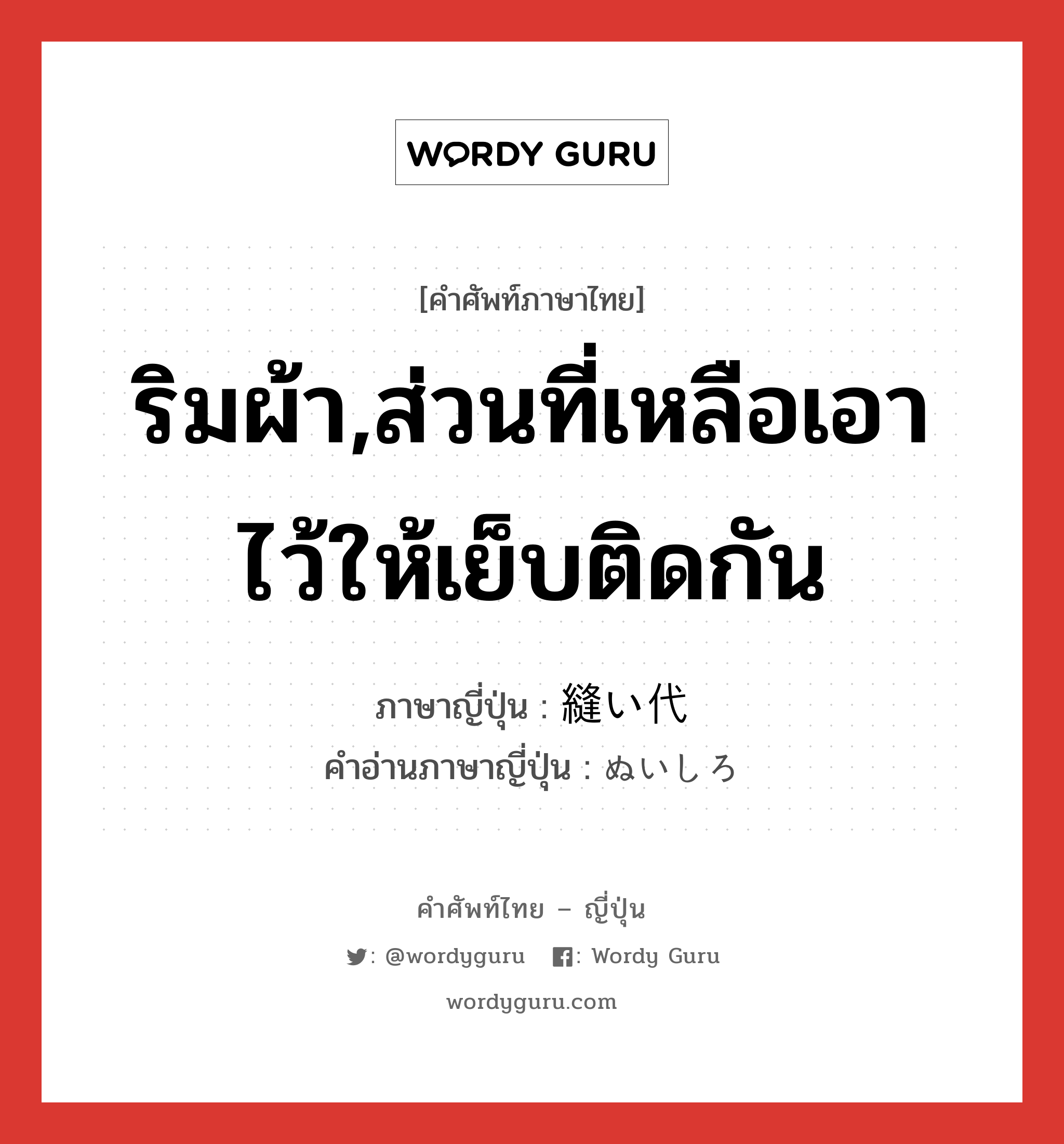 ริมผ้า,ส่วนที่เหลือเอาไว้ให้เย็บติดกัน ภาษาญี่ปุ่นคืออะไร, คำศัพท์ภาษาไทย - ญี่ปุ่น ริมผ้า,ส่วนที่เหลือเอาไว้ให้เย็บติดกัน ภาษาญี่ปุ่น 縫い代 คำอ่านภาษาญี่ปุ่น ぬいしろ หมวด n หมวด n