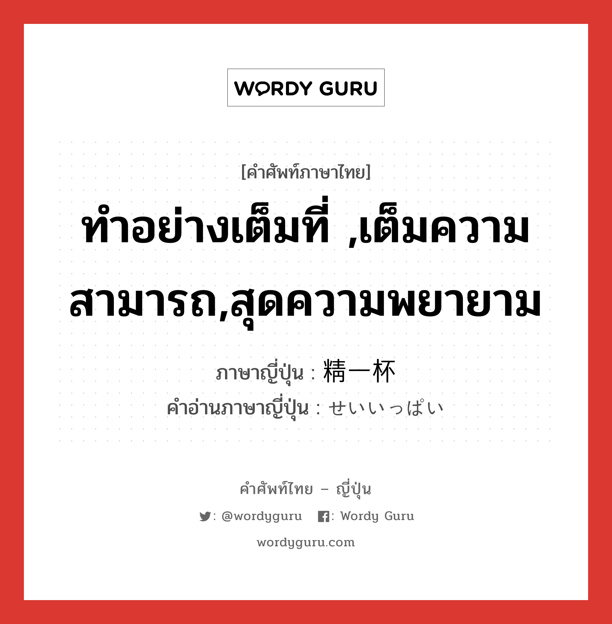 ทำอย่างเต็มที่ ,เต็มความสามารถ,สุดความพยายาม ภาษาญี่ปุ่นคืออะไร, คำศัพท์ภาษาไทย - ญี่ปุ่น ทำอย่างเต็มที่ ,เต็มความสามารถ,สุดความพยายาม ภาษาญี่ปุ่น 精一杯 คำอ่านภาษาญี่ปุ่น せいいっぱい หมวด n-adv หมวด n-adv