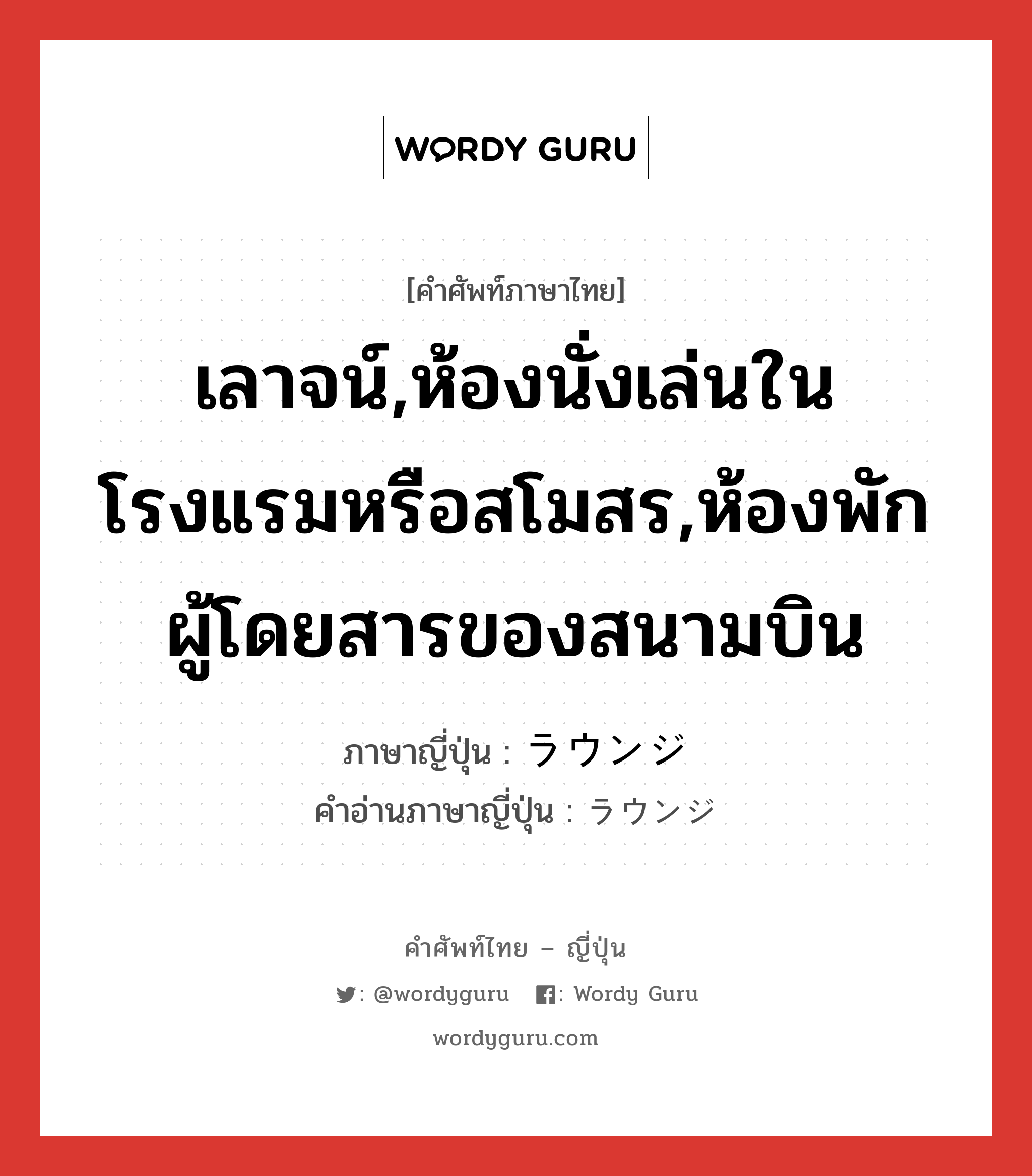 เลาจน์,ห้องนั่งเล่นในโรงแรมหรือสโมสร,ห้องพักผู้โดยสารของสนามบิน ภาษาญี่ปุ่นคืออะไร, คำศัพท์ภาษาไทย - ญี่ปุ่น เลาจน์,ห้องนั่งเล่นในโรงแรมหรือสโมสร,ห้องพักผู้โดยสารของสนามบิน ภาษาญี่ปุ่น ラウンジ คำอ่านภาษาญี่ปุ่น ラウンジ หมวด n หมวด n