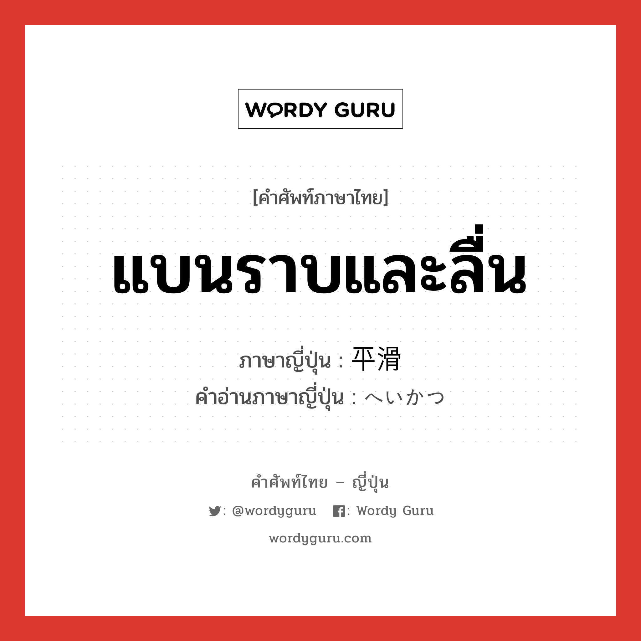 แบนราบและลื่น ภาษาญี่ปุ่นคืออะไร, คำศัพท์ภาษาไทย - ญี่ปุ่น แบนราบและลื่น ภาษาญี่ปุ่น 平滑 คำอ่านภาษาญี่ปุ่น へいかつ หมวด adj-na หมวด adj-na