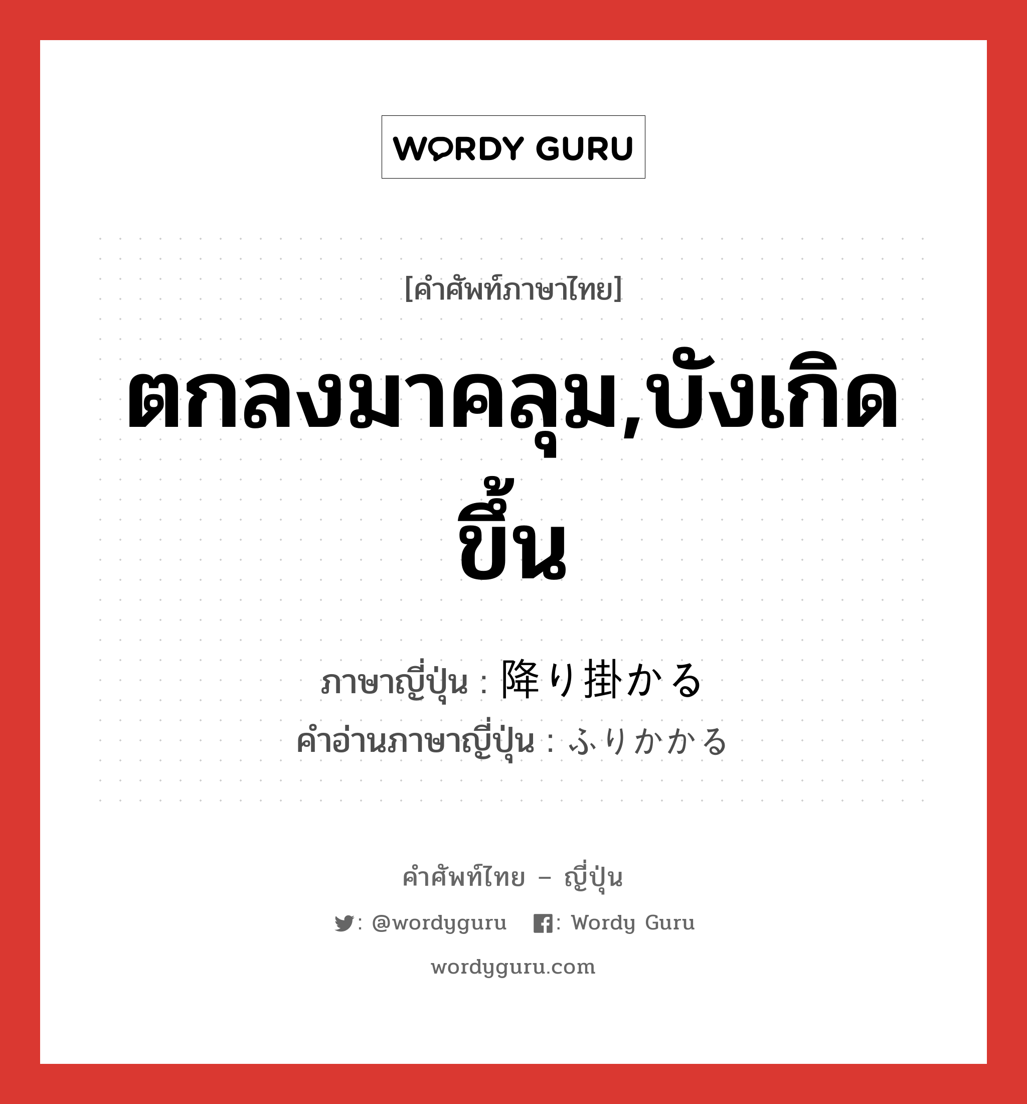 ตกลงมาคลุม,บังเกิดขึ้น ภาษาญี่ปุ่นคืออะไร, คำศัพท์ภาษาไทย - ญี่ปุ่น ตกลงมาคลุม,บังเกิดขึ้น ภาษาญี่ปุ่น 降り掛かる คำอ่านภาษาญี่ปุ่น ふりかかる หมวด v5r หมวด v5r