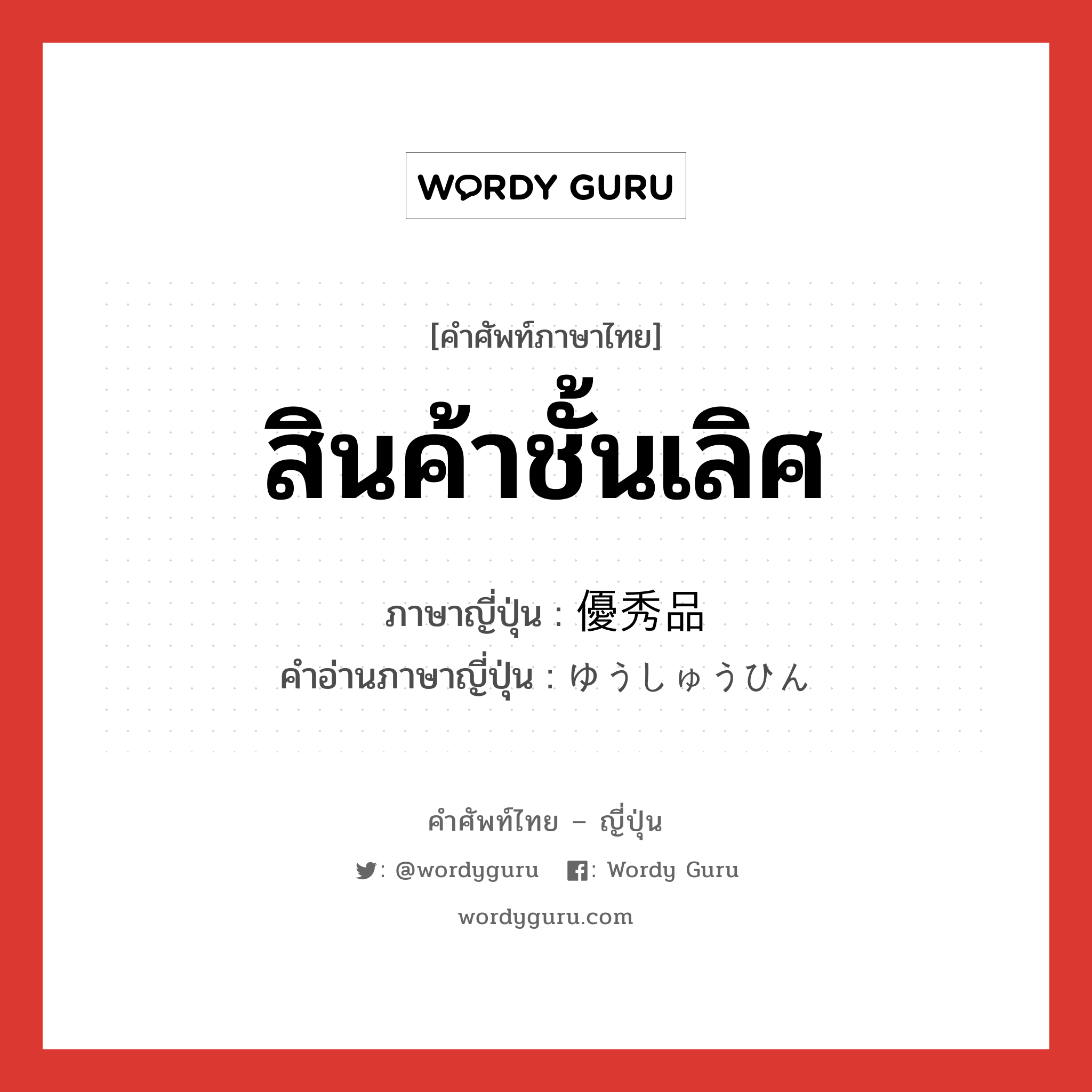 สินค้าชั้นเลิศ ภาษาญี่ปุ่นคืออะไร, คำศัพท์ภาษาไทย - ญี่ปุ่น สินค้าชั้นเลิศ ภาษาญี่ปุ่น 優秀品 คำอ่านภาษาญี่ปุ่น ゆうしゅうひん หมวด n หมวด n