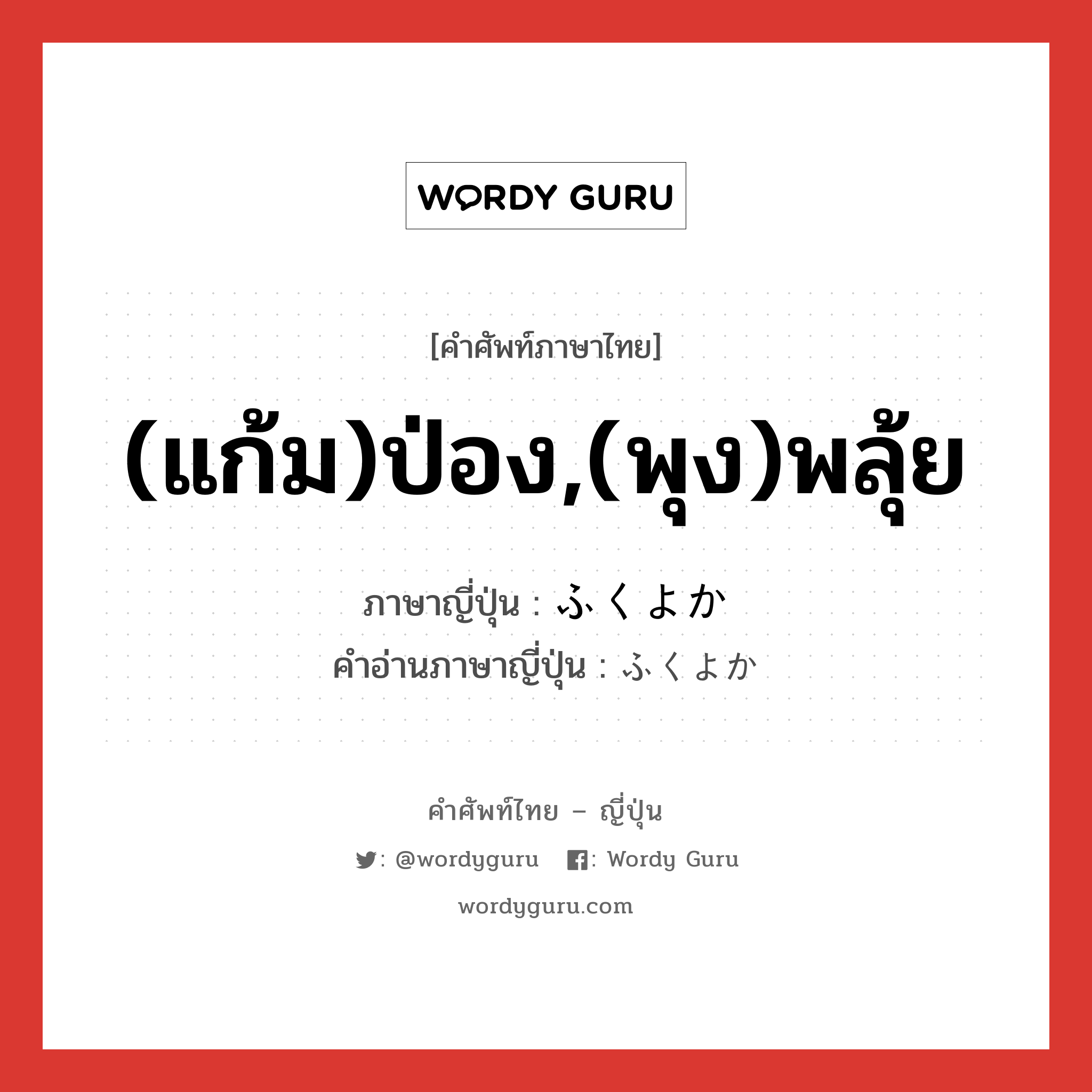 (แก้ม)ป่อง,(พุง)พลุ้ย ภาษาญี่ปุ่นคืออะไร, คำศัพท์ภาษาไทย - ญี่ปุ่น (แก้ม)ป่อง,(พุง)พลุ้ย ภาษาญี่ปุ่น ふくよか คำอ่านภาษาญี่ปุ่น ふくよか หมวด adj-na หมวด adj-na