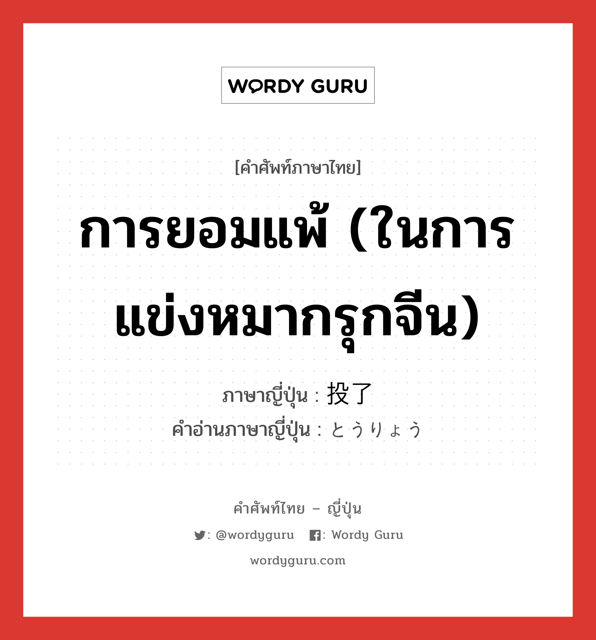 การยอมแพ้ (ในการแข่งหมากรุกจีน) ภาษาญี่ปุ่นคืออะไร, คำศัพท์ภาษาไทย - ญี่ปุ่น การยอมแพ้ (ในการแข่งหมากรุกจีน) ภาษาญี่ปุ่น 投了 คำอ่านภาษาญี่ปุ่น とうりょう หมวด n หมวด n