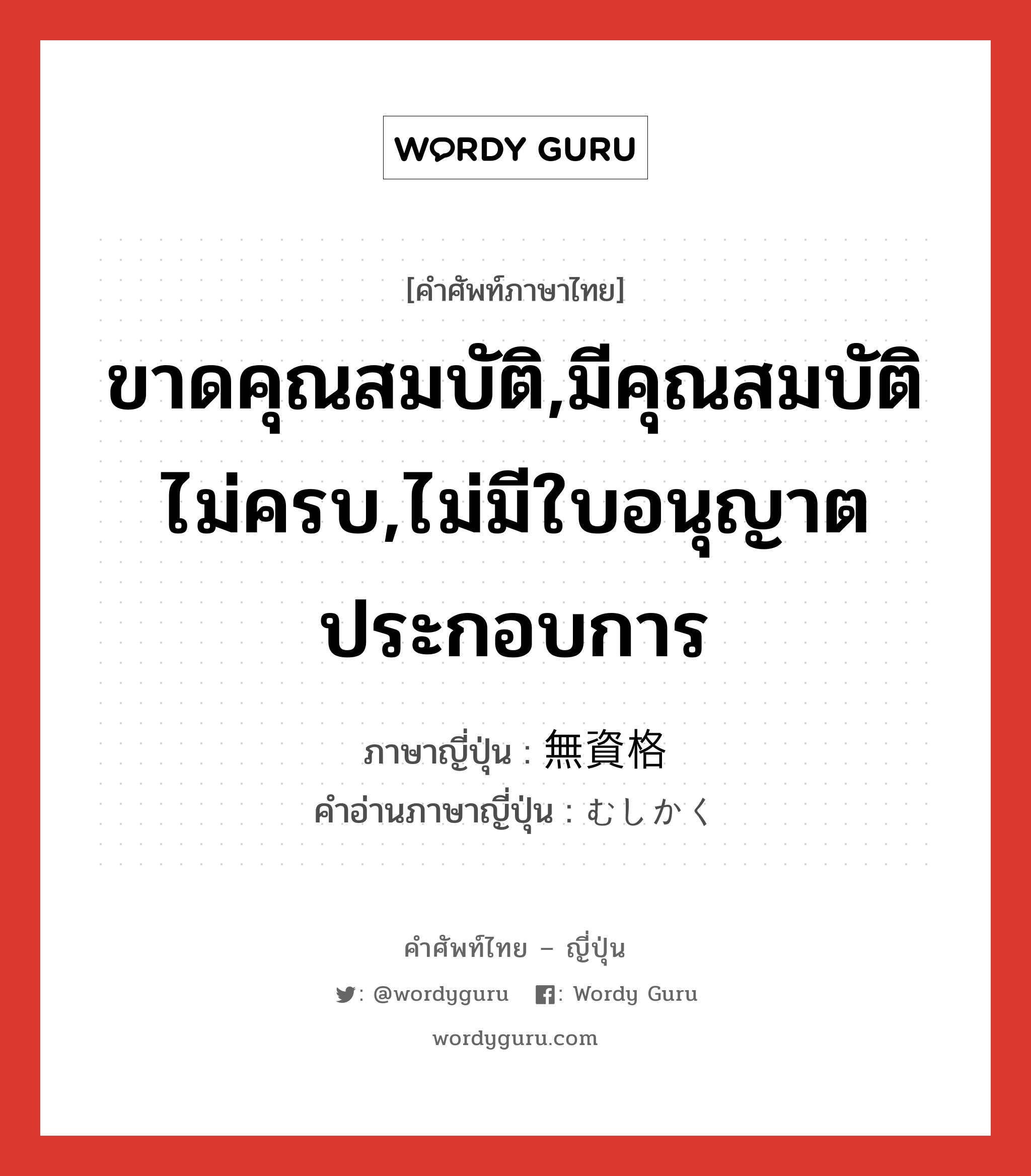 ขาดคุณสมบัติ,มีคุณสมบัติไม่ครบ,ไม่มีใบอนุญาตประกอบการ ภาษาญี่ปุ่นคืออะไร, คำศัพท์ภาษาไทย - ญี่ปุ่น ขาดคุณสมบัติ,มีคุณสมบัติไม่ครบ,ไม่มีใบอนุญาตประกอบการ ภาษาญี่ปุ่น 無資格 คำอ่านภาษาญี่ปุ่น むしかく หมวด adj-na หมวด adj-na