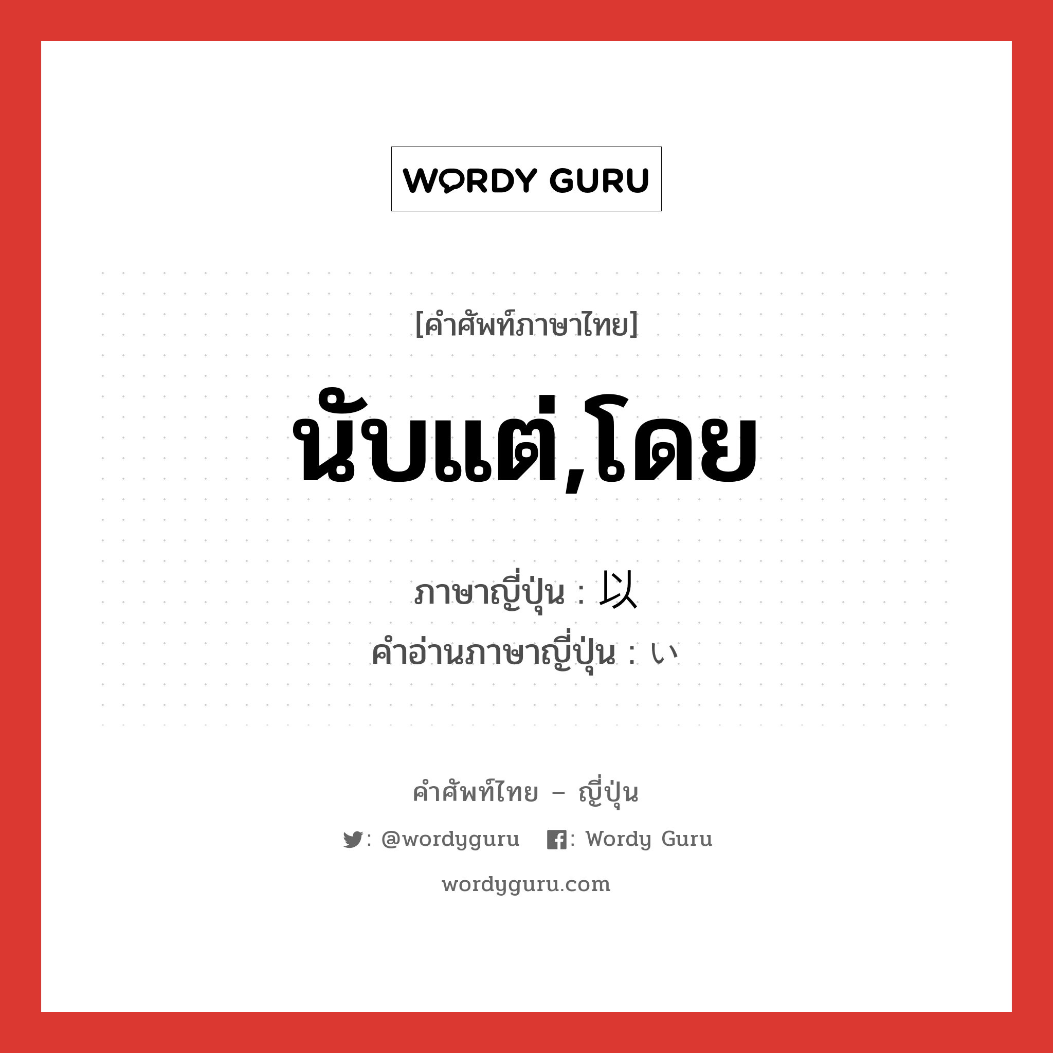 นับแต่,โดย ภาษาญี่ปุ่นคืออะไร, คำศัพท์ภาษาไทย - ญี่ปุ่น นับแต่,โดย ภาษาญี่ปุ่น 以 คำอ่านภาษาญี่ปุ่น い หมวด n หมวด n