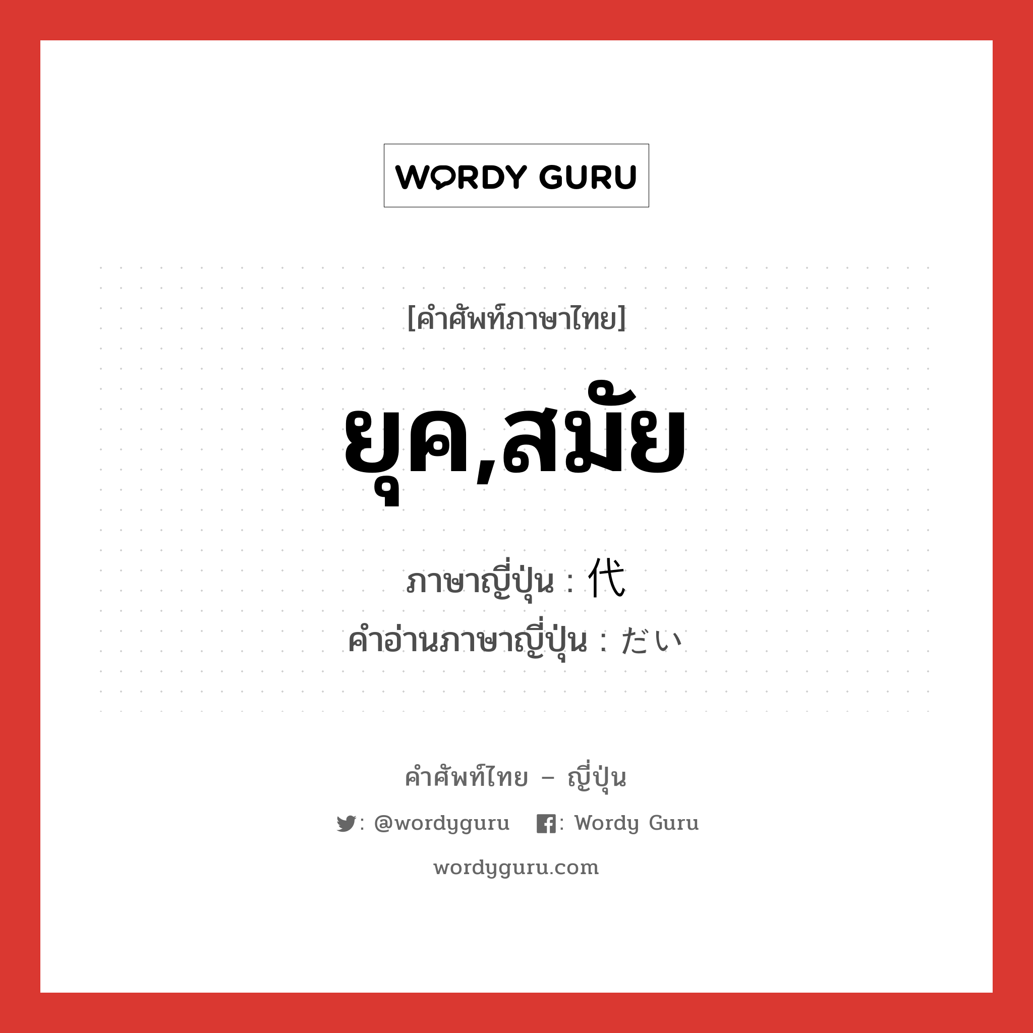 ยุค,สมัย ภาษาญี่ปุ่นคืออะไร, คำศัพท์ภาษาไทย - ญี่ปุ่น ยุค,สมัย ภาษาญี่ปุ่น 代 คำอ่านภาษาญี่ปุ่น だい หมวด n หมวด n