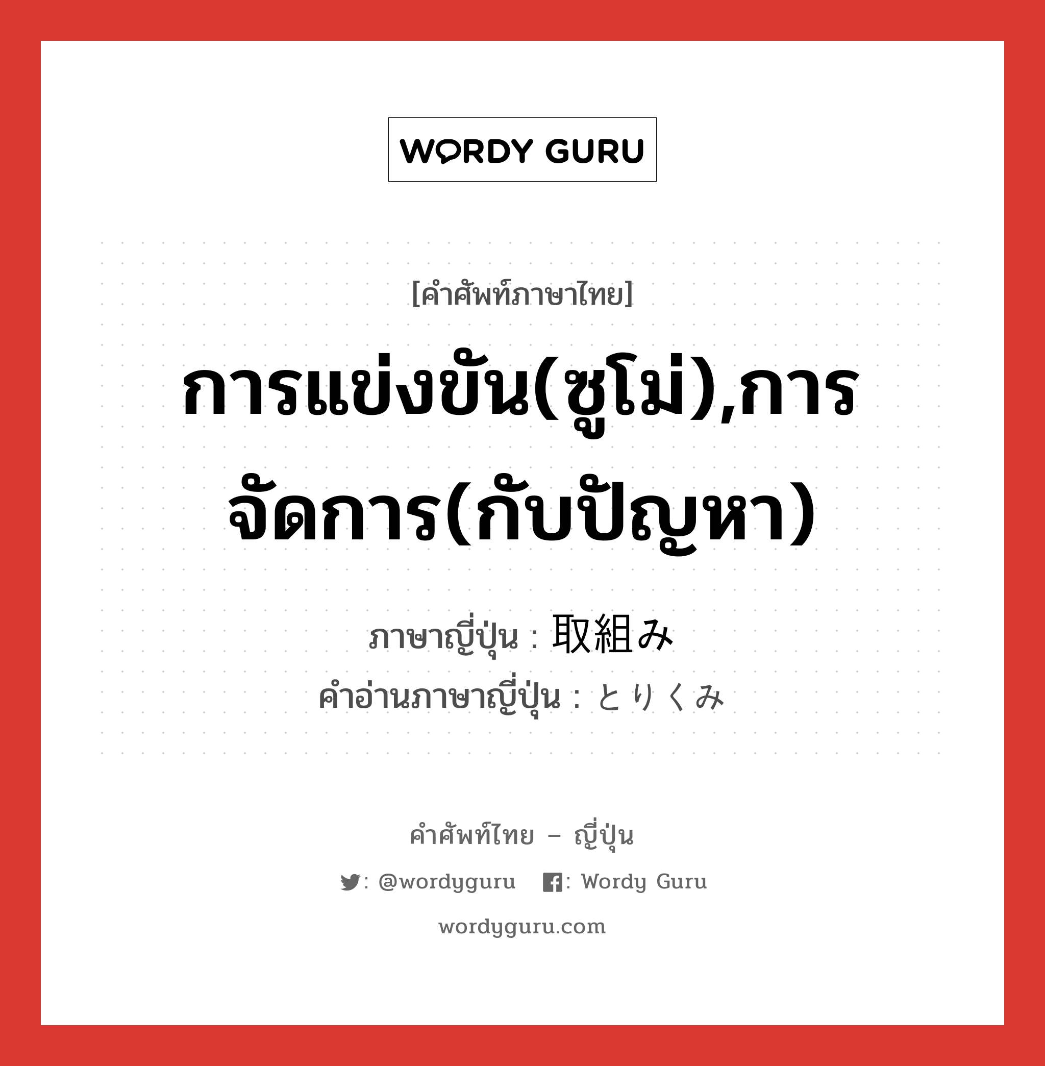 การแข่งขัน(ซูโม่),การจัดการ(กับปัญหา) ภาษาญี่ปุ่นคืออะไร, คำศัพท์ภาษาไทย - ญี่ปุ่น การแข่งขัน(ซูโม่),การจัดการ(กับปัญหา) ภาษาญี่ปุ่น 取組み คำอ่านภาษาญี่ปุ่น とりくみ หมวด n หมวด n