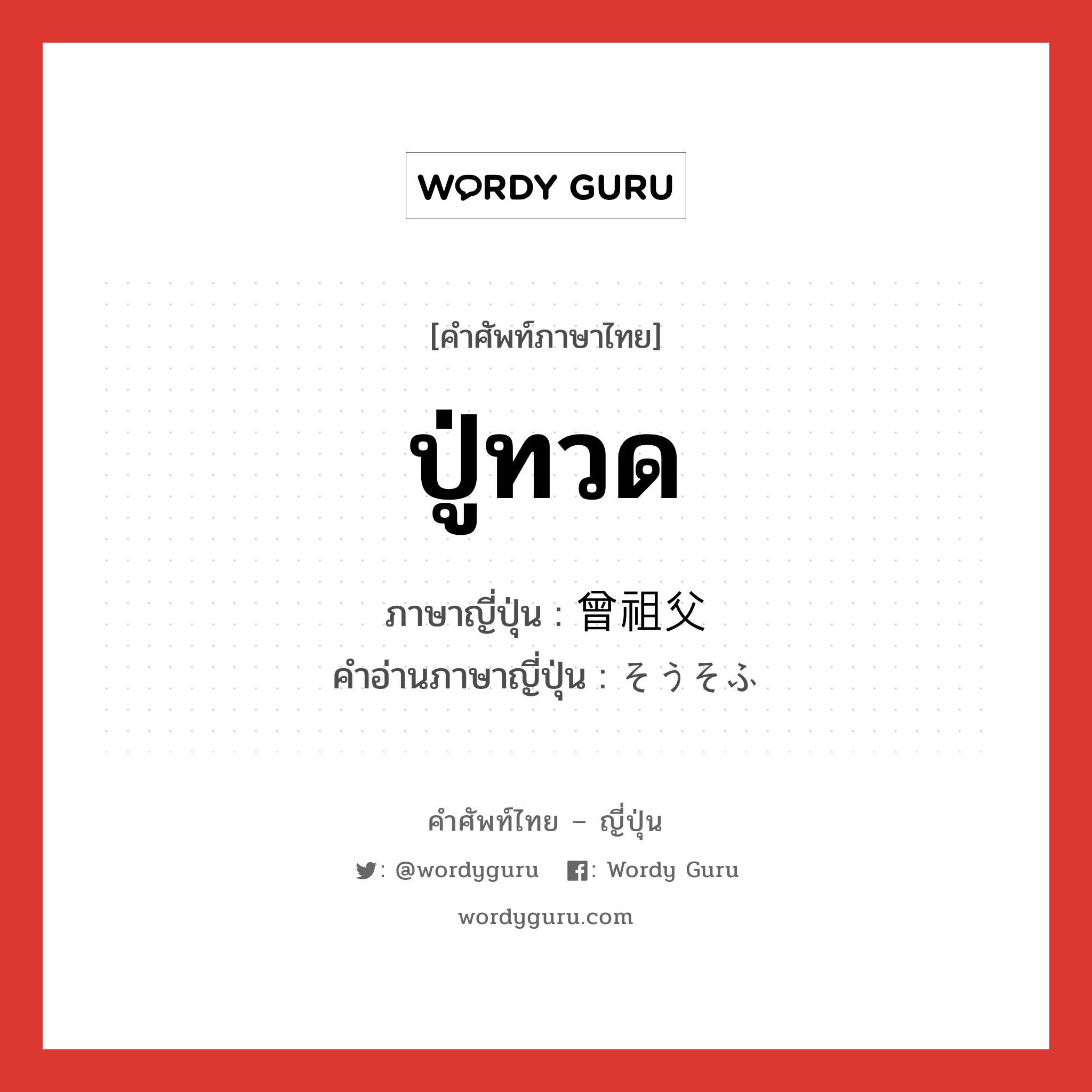 ปู่ทวด ภาษาญี่ปุ่นคืออะไร, คำศัพท์ภาษาไทย - ญี่ปุ่น ปู่ทวด ภาษาญี่ปุ่น 曾祖父 คำอ่านภาษาญี่ปุ่น そうそふ หมวด n หมวด n