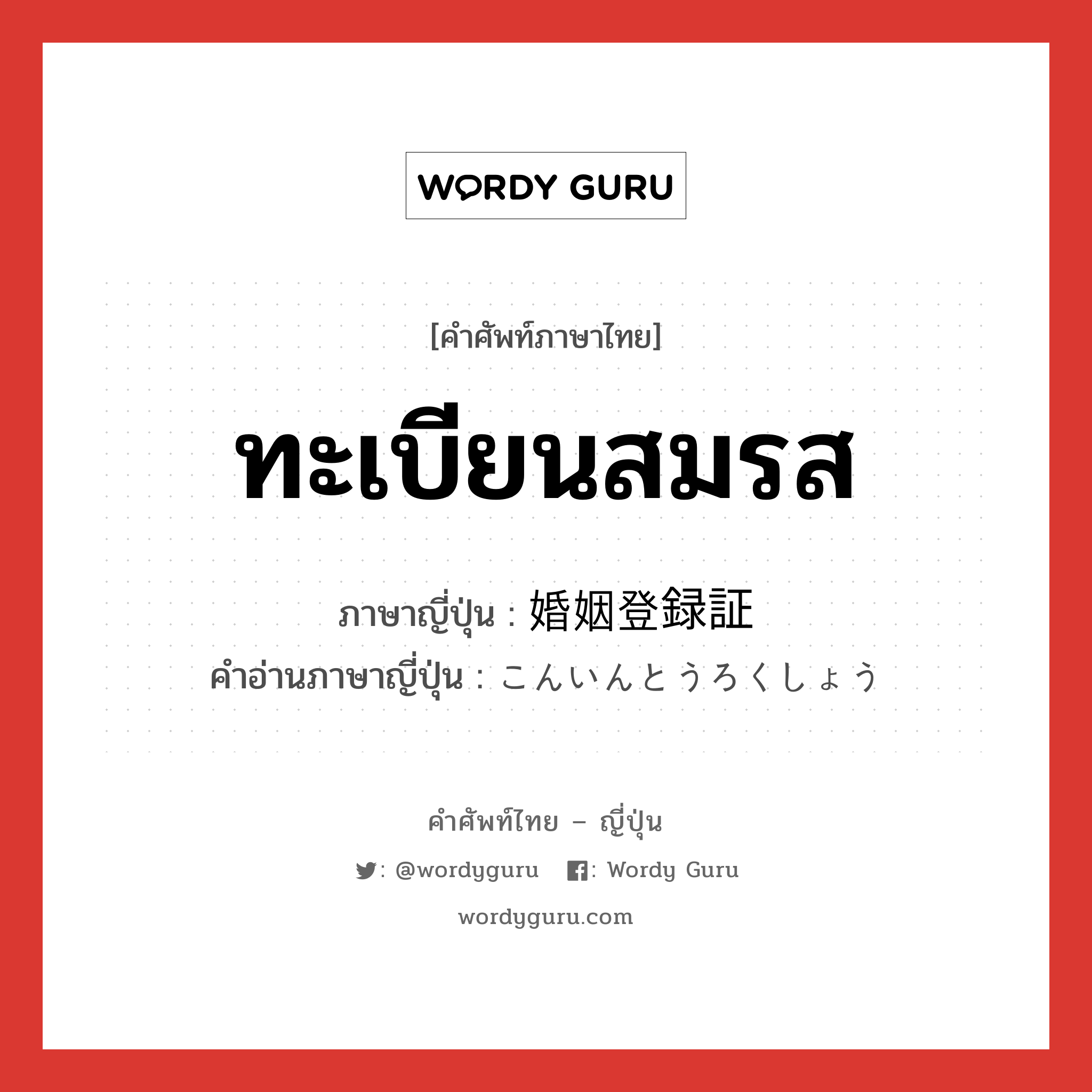 ทะเบียนสมรส ภาษาญี่ปุ่นคืออะไร, คำศัพท์ภาษาไทย - ญี่ปุ่น ทะเบียนสมรส ภาษาญี่ปุ่น 婚姻登録証 คำอ่านภาษาญี่ปุ่น こんいんとうろくしょう หมวด n หมวด n