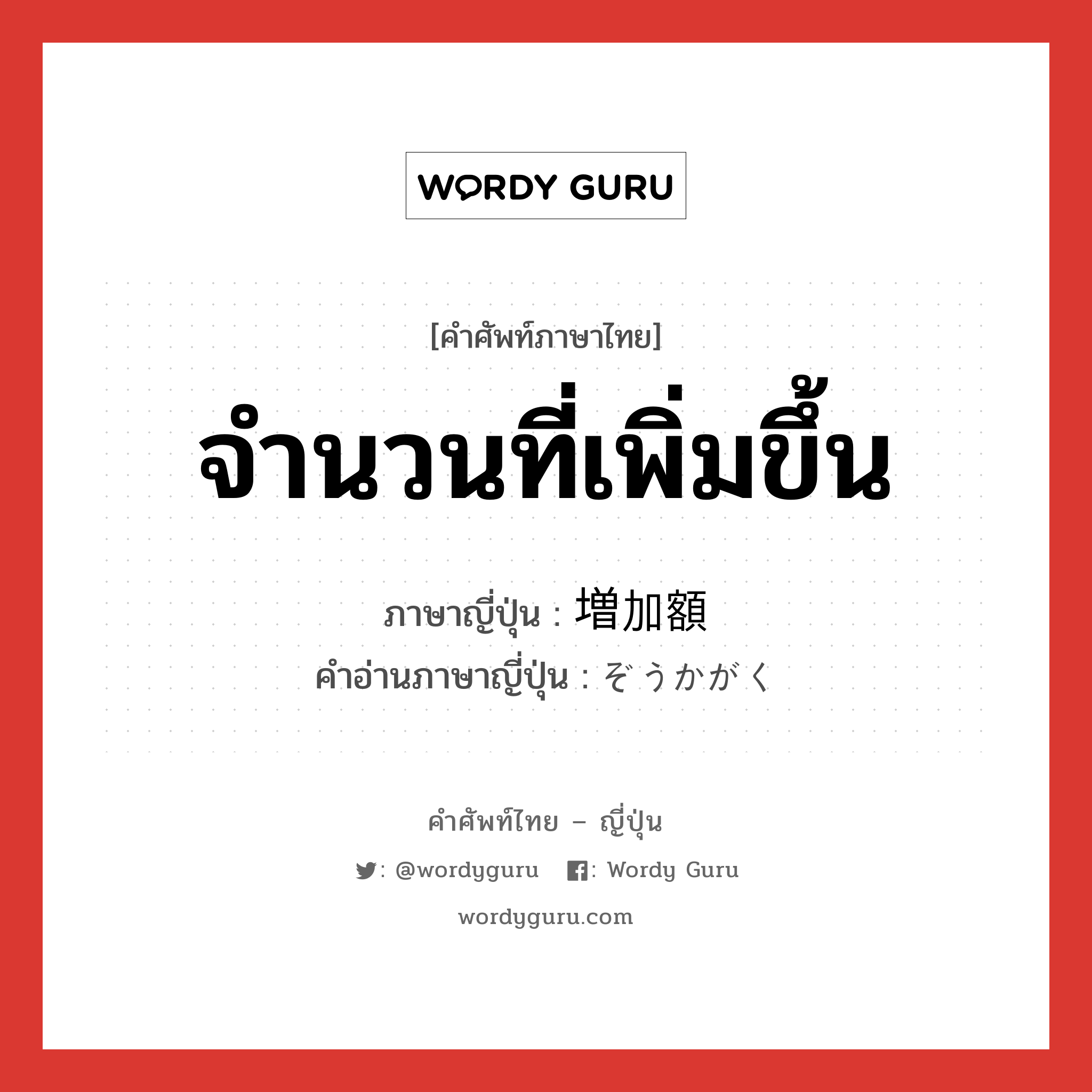 จำนวนที่เพิ่มขึ้น ภาษาญี่ปุ่นคืออะไร, คำศัพท์ภาษาไทย - ญี่ปุ่น จำนวนที่เพิ่มขึ้น ภาษาญี่ปุ่น 増加額 คำอ่านภาษาญี่ปุ่น ぞうかがく หมวด n หมวด n