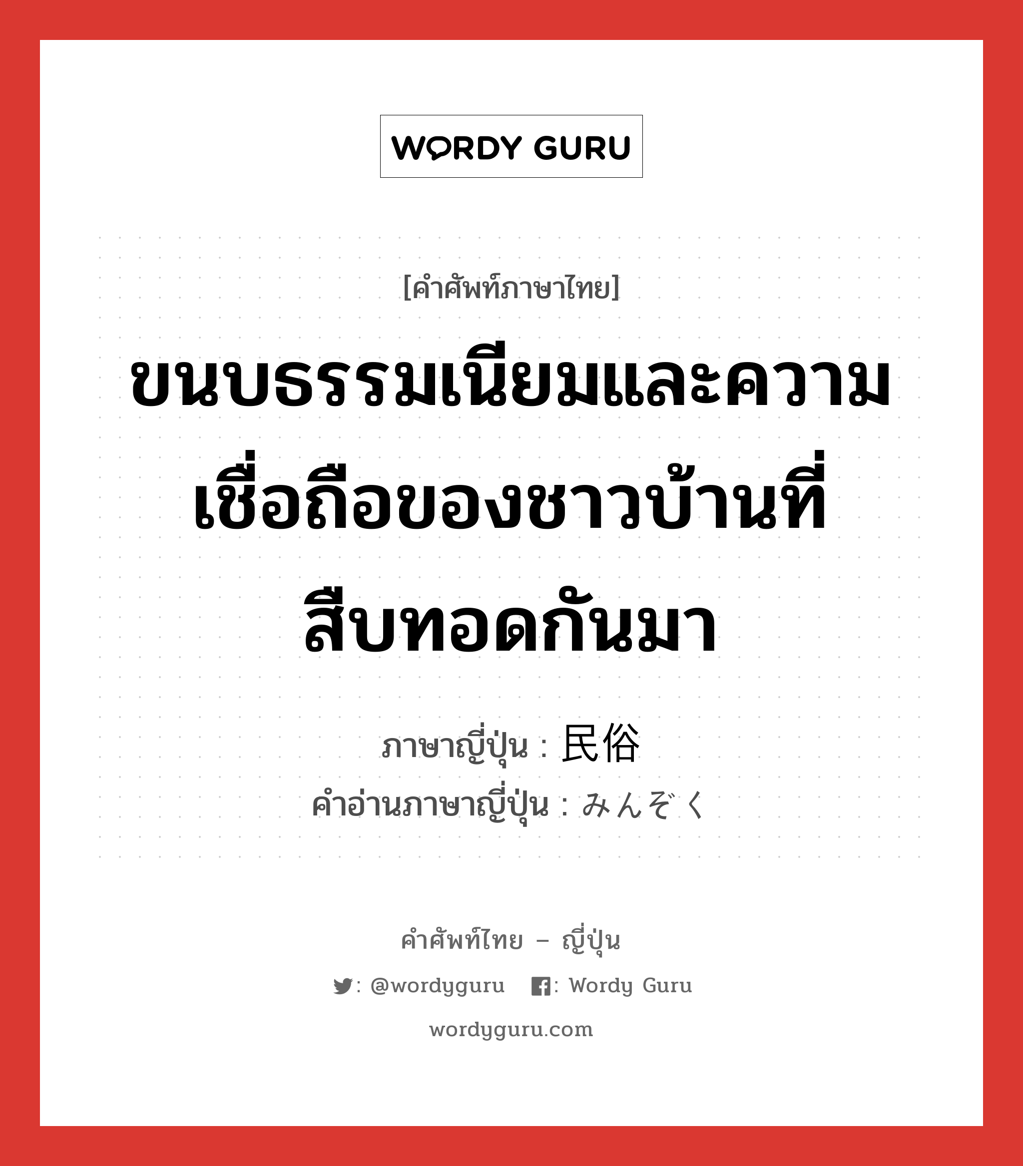 ขนบธรรมเนียมและความเชื่อถือของชาวบ้านที่สืบทอดกันมา ภาษาญี่ปุ่นคืออะไร, คำศัพท์ภาษาไทย - ญี่ปุ่น ขนบธรรมเนียมและความเชื่อถือของชาวบ้านที่สืบทอดกันมา ภาษาญี่ปุ่น 民俗 คำอ่านภาษาญี่ปุ่น みんぞく หมวด n หมวด n