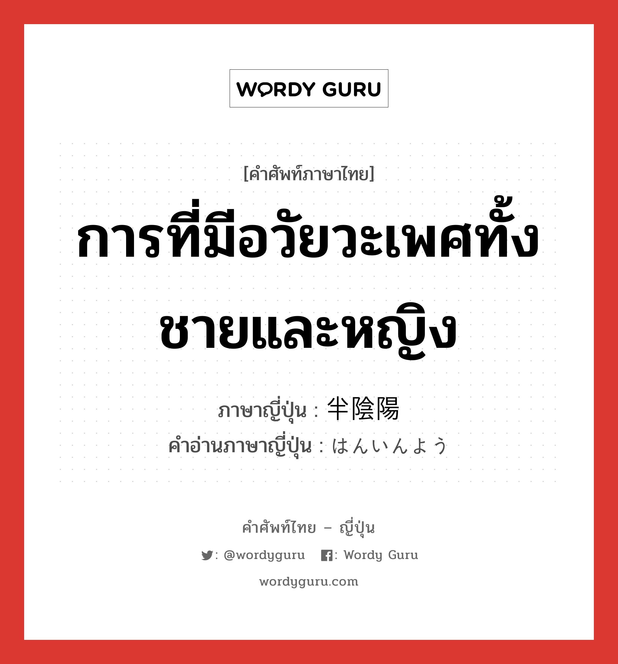 การที่มีอวัยวะเพศทั้งชายและหญิง ภาษาญี่ปุ่นคืออะไร, คำศัพท์ภาษาไทย - ญี่ปุ่น การที่มีอวัยวะเพศทั้งชายและหญิง ภาษาญี่ปุ่น 半陰陽 คำอ่านภาษาญี่ปุ่น はんいんよう หมวด n หมวด n