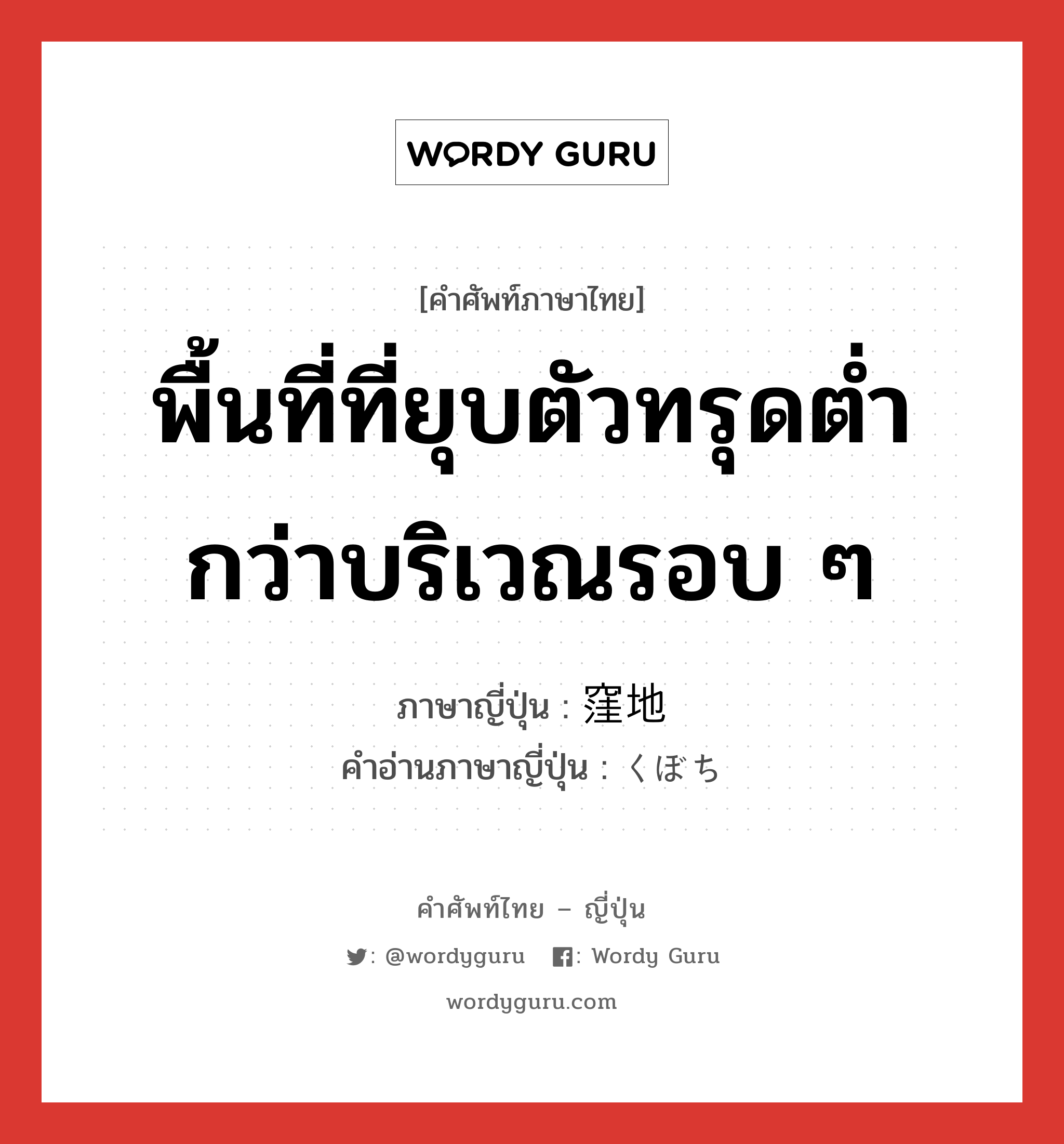 พื้นที่ที่ยุบตัวทรุดต่ำกว่าบริเวณรอบ ๆ ภาษาญี่ปุ่นคืออะไร, คำศัพท์ภาษาไทย - ญี่ปุ่น พื้นที่ที่ยุบตัวทรุดต่ำกว่าบริเวณรอบ ๆ ภาษาญี่ปุ่น 窪地 คำอ่านภาษาญี่ปุ่น くぼち หมวด n หมวด n