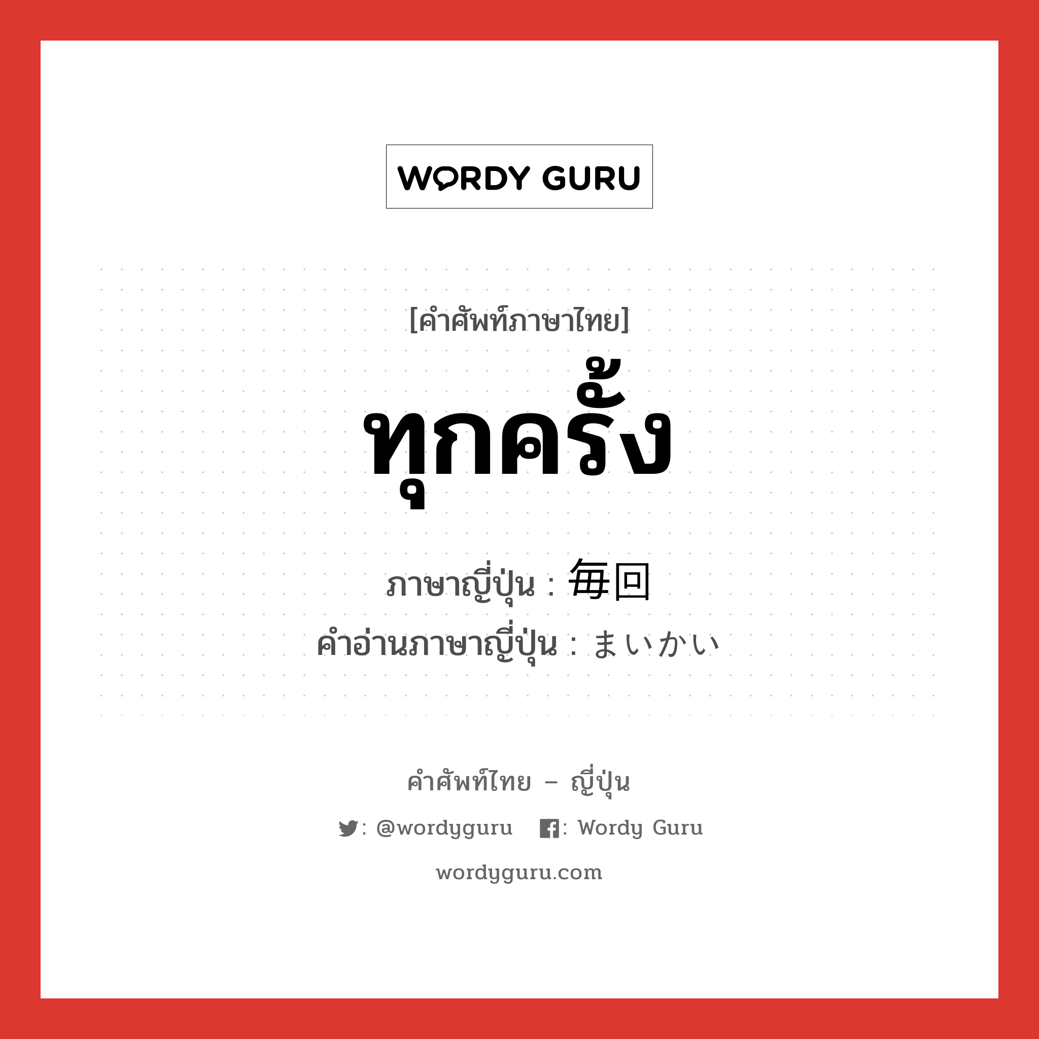 ทุกครั้ง ภาษาญี่ปุ่นคืออะไร, คำศัพท์ภาษาไทย - ญี่ปุ่น ทุกครั้ง ภาษาญี่ปุ่น 毎回 คำอ่านภาษาญี่ปุ่น まいかい หมวด n-adv หมวด n-adv