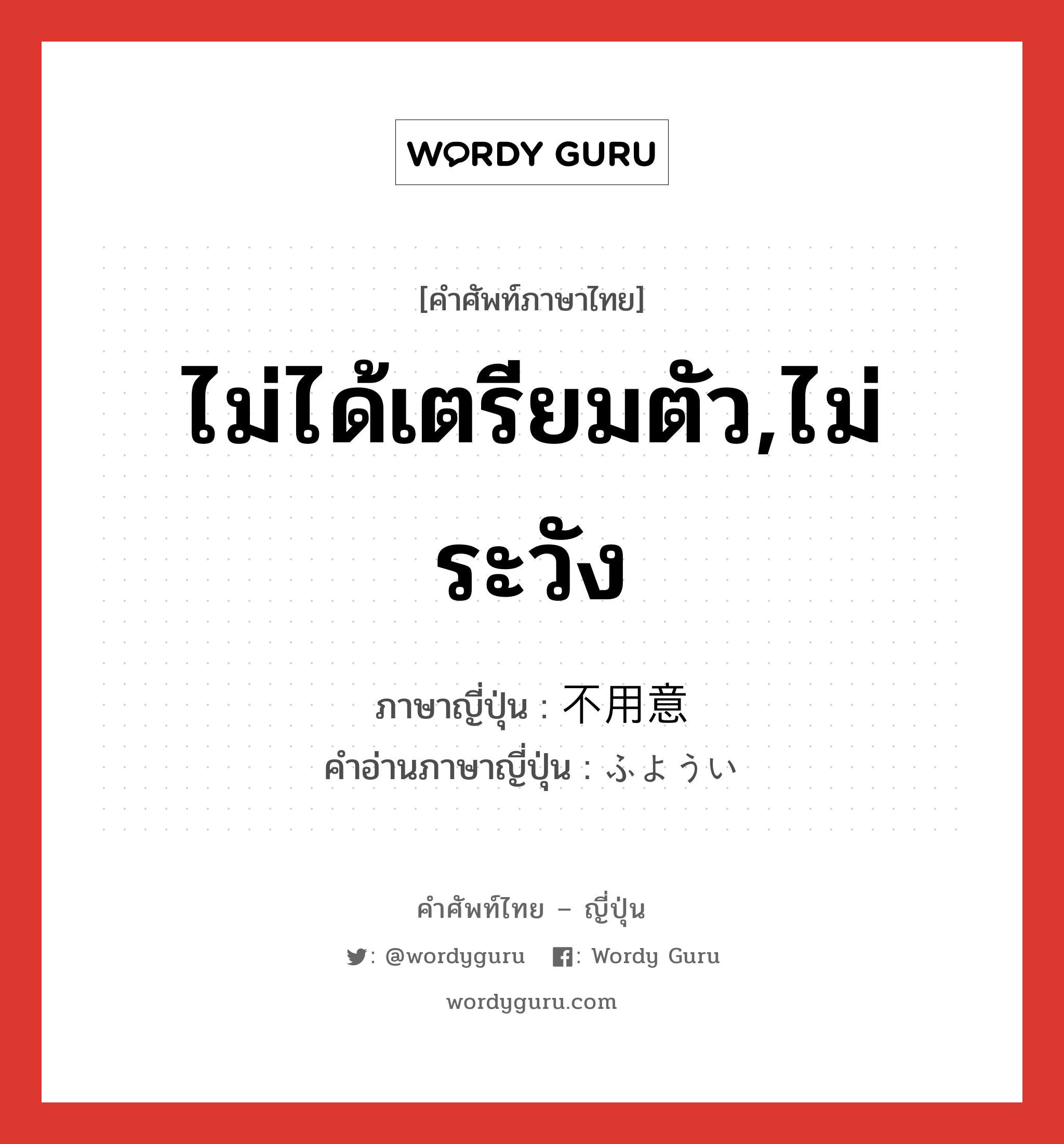 ไม่ได้เตรียมตัว,ไม่ระวัง ภาษาญี่ปุ่นคืออะไร, คำศัพท์ภาษาไทย - ญี่ปุ่น ไม่ได้เตรียมตัว,ไม่ระวัง ภาษาญี่ปุ่น 不用意 คำอ่านภาษาญี่ปุ่น ふようい หมวด adj-na หมวด adj-na