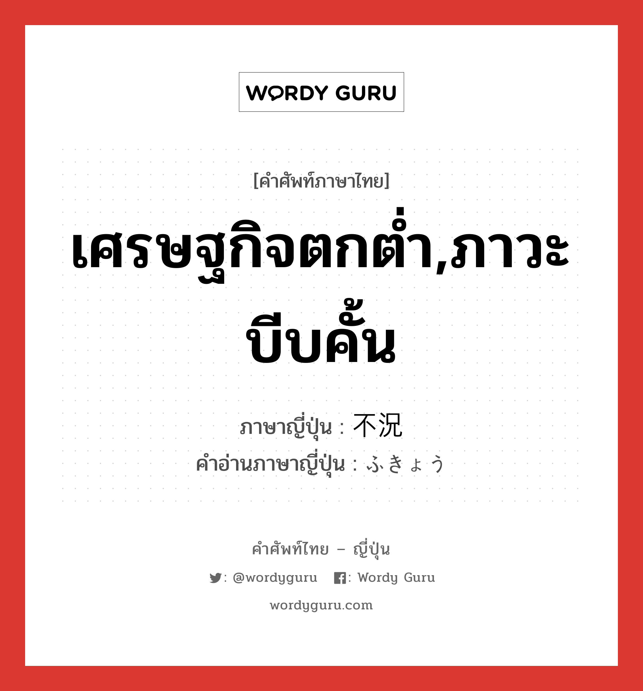 เศรษฐกิจตกต่ำ,ภาวะบีบคั้น ภาษาญี่ปุ่นคืออะไร, คำศัพท์ภาษาไทย - ญี่ปุ่น เศรษฐกิจตกต่ำ,ภาวะบีบคั้น ภาษาญี่ปุ่น 不況 คำอ่านภาษาญี่ปุ่น ふきょう หมวด adj-na หมวด adj-na