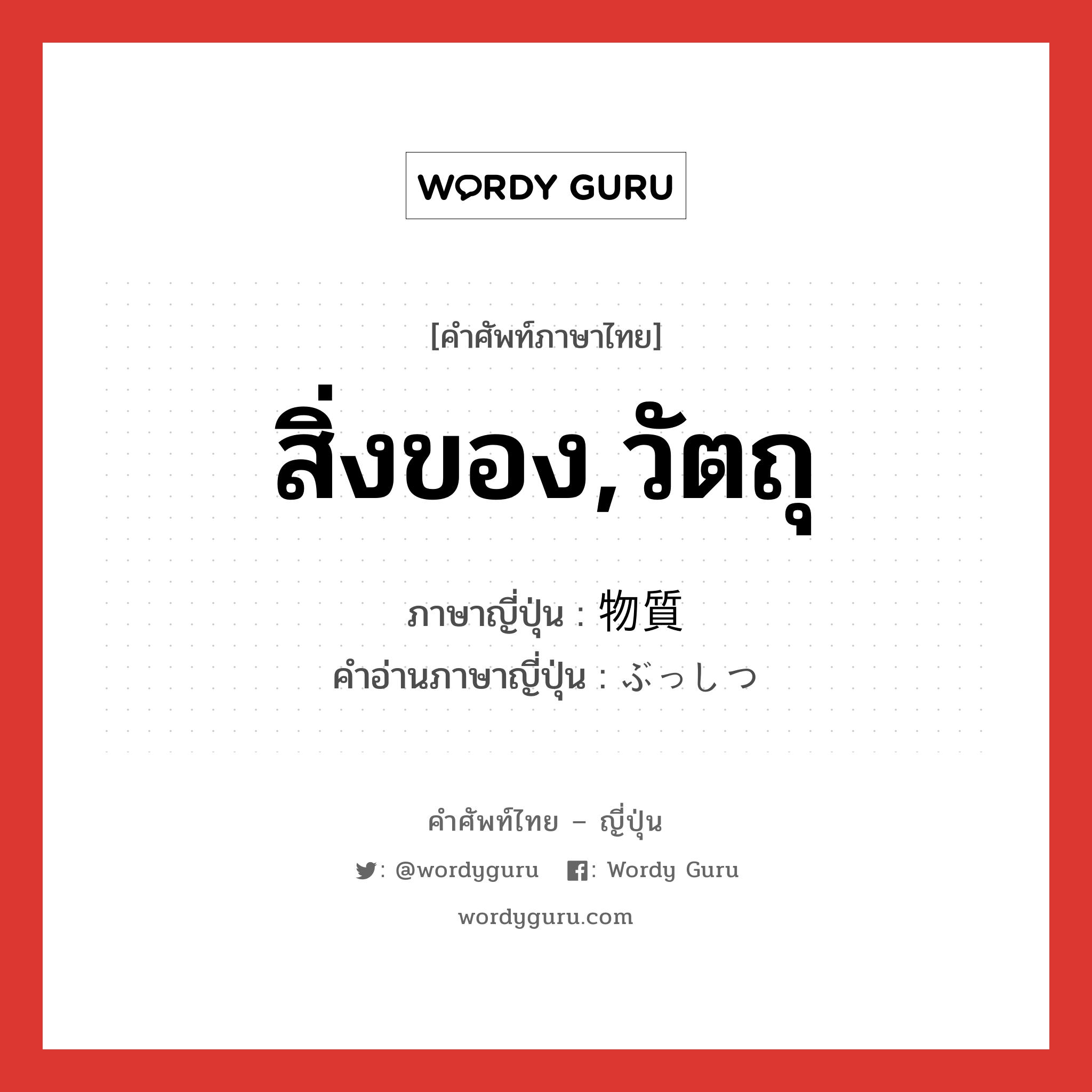 สิ่งของ,วัตถุ ภาษาญี่ปุ่นคืออะไร, คำศัพท์ภาษาไทย - ญี่ปุ่น สิ่งของ,วัตถุ ภาษาญี่ปุ่น 物質 คำอ่านภาษาญี่ปุ่น ぶっしつ หมวด n หมวด n