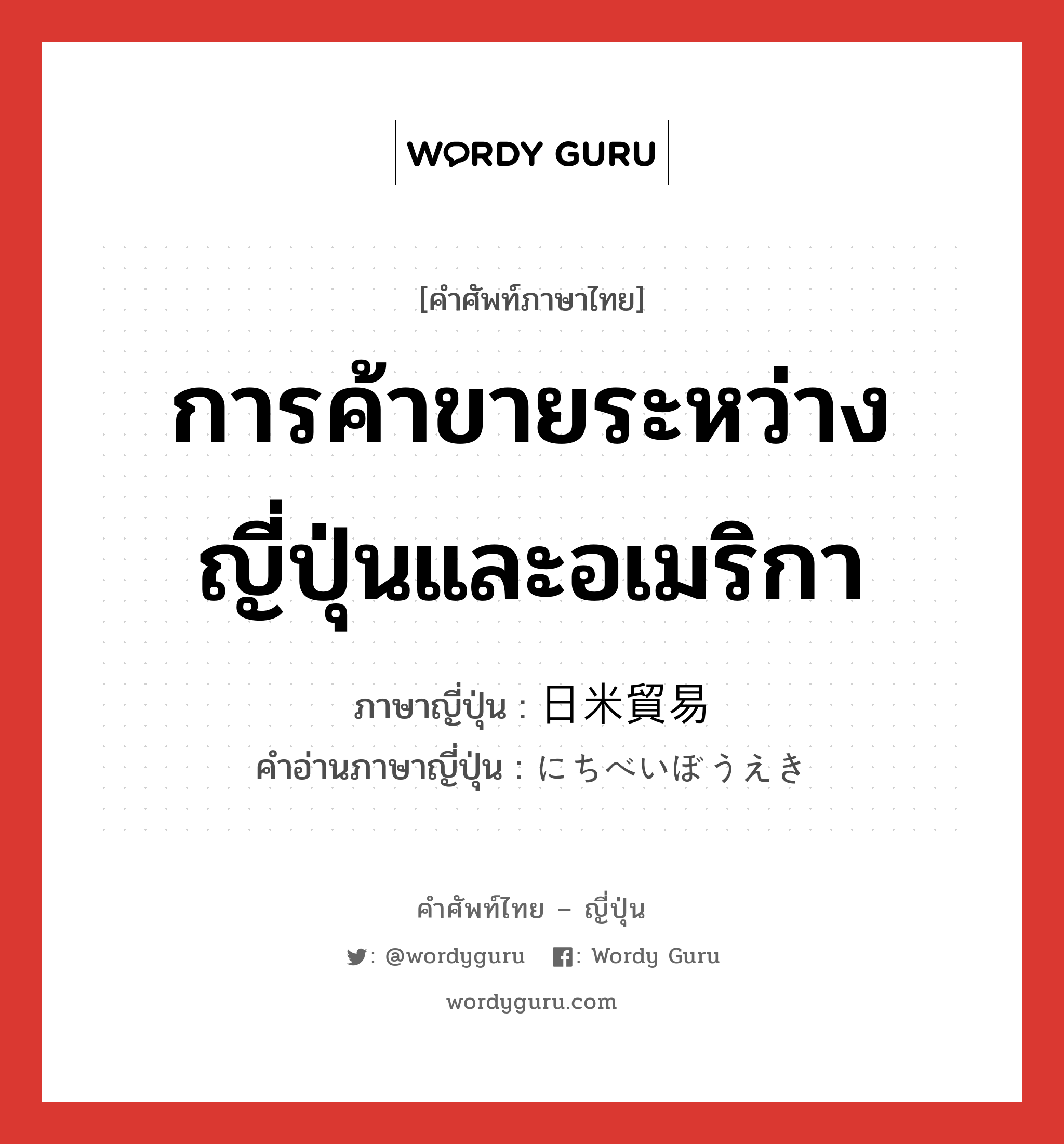 การค้าขายระหว่างญี่ปุ่นและอเมริกา ภาษาญี่ปุ่นคืออะไร, คำศัพท์ภาษาไทย - ญี่ปุ่น การค้าขายระหว่างญี่ปุ่นและอเมริกา ภาษาญี่ปุ่น 日米貿易 คำอ่านภาษาญี่ปุ่น にちべいぼうえき หมวด n หมวด n