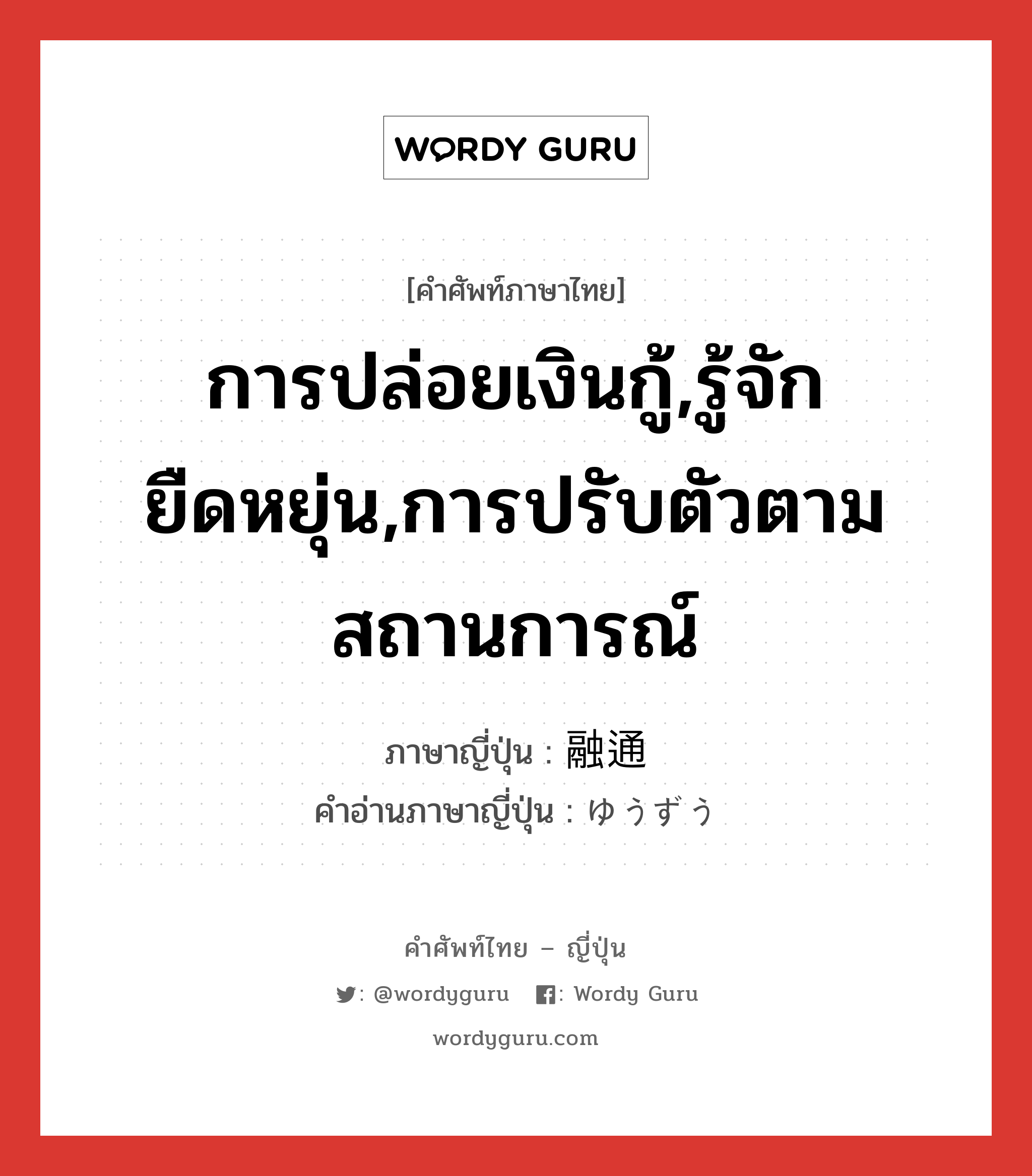 การปล่อยเงินกู้,รู้จักยืดหยุ่น,การปรับตัวตามสถานการณ์ ภาษาญี่ปุ่นคืออะไร, คำศัพท์ภาษาไทย - ญี่ปุ่น การปล่อยเงินกู้,รู้จักยืดหยุ่น,การปรับตัวตามสถานการณ์ ภาษาญี่ปุ่น 融通 คำอ่านภาษาญี่ปุ่น ゆうずう หมวด n หมวด n