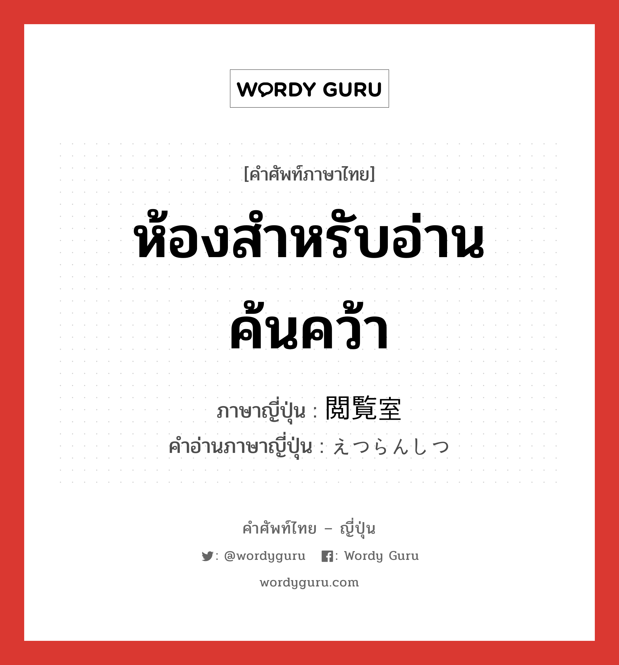 ห้องสำหรับอ่านค้นคว้า ภาษาญี่ปุ่นคืออะไร, คำศัพท์ภาษาไทย - ญี่ปุ่น ห้องสำหรับอ่านค้นคว้า ภาษาญี่ปุ่น 閲覧室 คำอ่านภาษาญี่ปุ่น えつらんしつ หมวด n หมวด n