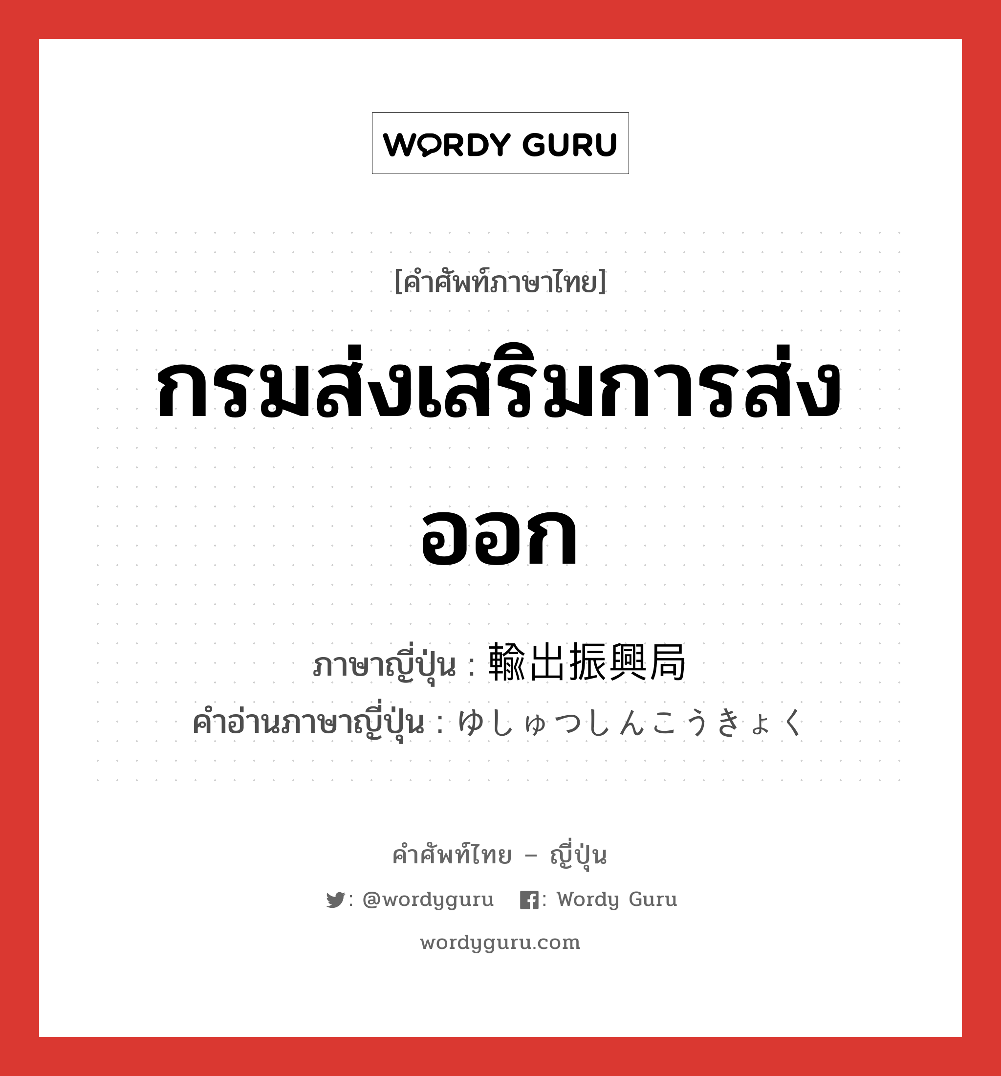 กรมส่งเสริมการส่งออก ภาษาญี่ปุ่นคืออะไร, คำศัพท์ภาษาไทย - ญี่ปุ่น กรมส่งเสริมการส่งออก ภาษาญี่ปุ่น 輸出振興局 คำอ่านภาษาญี่ปุ่น ゆしゅつしんこうきょく หมวด n หมวด n