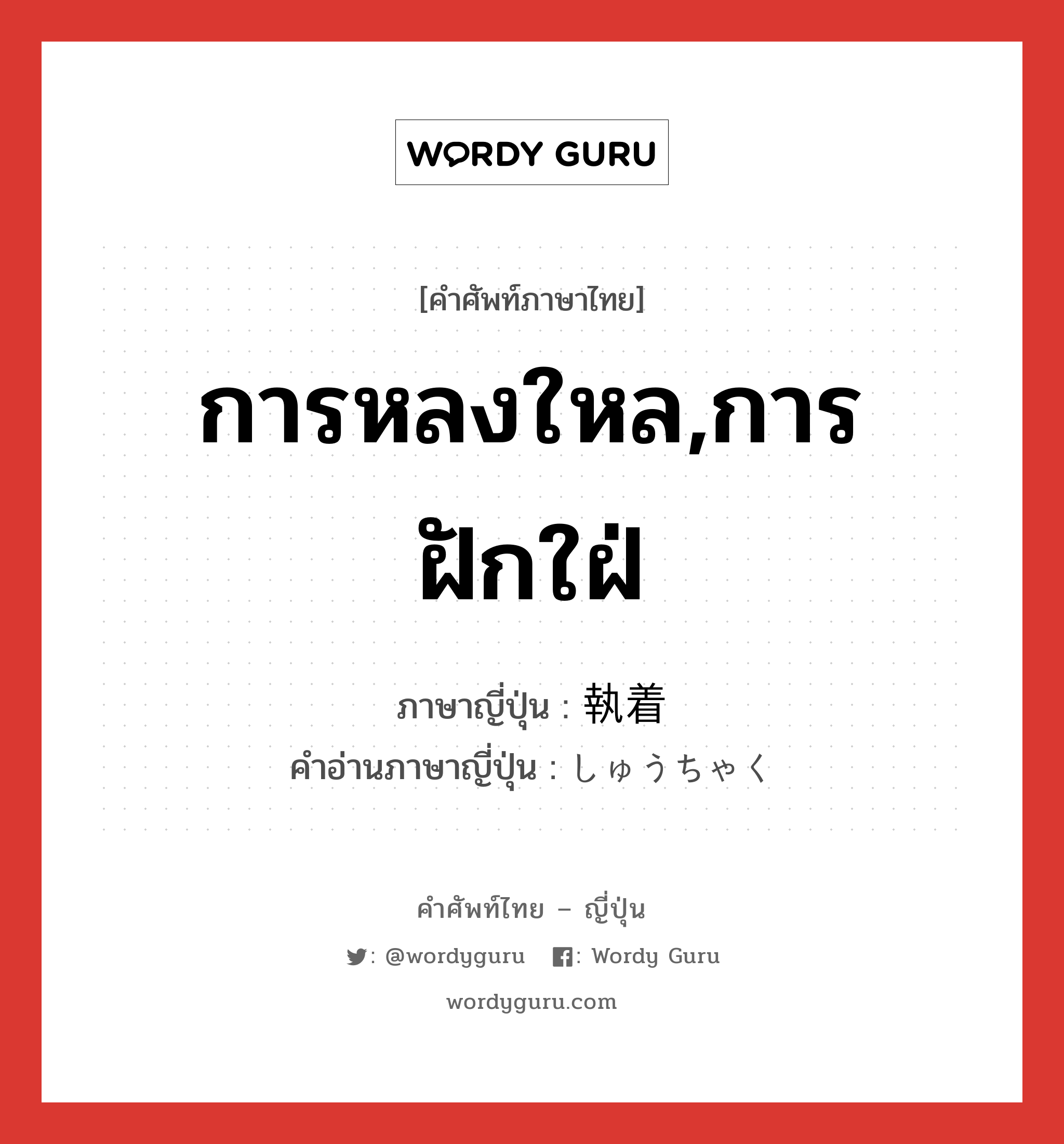 การหลงใหล,การฝักใฝ่ ภาษาญี่ปุ่นคืออะไร, คำศัพท์ภาษาไทย - ญี่ปุ่น การหลงใหล,การฝักใฝ่ ภาษาญี่ปุ่น 執着 คำอ่านภาษาญี่ปุ่น しゅうちゃく หมวด n หมวด n