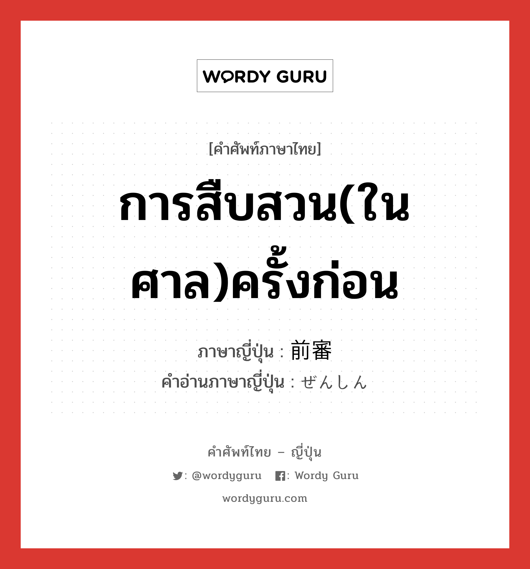 การสืบสวน(ในศาล)ครั้งก่อน ภาษาญี่ปุ่นคืออะไร, คำศัพท์ภาษาไทย - ญี่ปุ่น การสืบสวน(ในศาล)ครั้งก่อน ภาษาญี่ปุ่น 前審 คำอ่านภาษาญี่ปุ่น ぜんしん หมวด n หมวด n