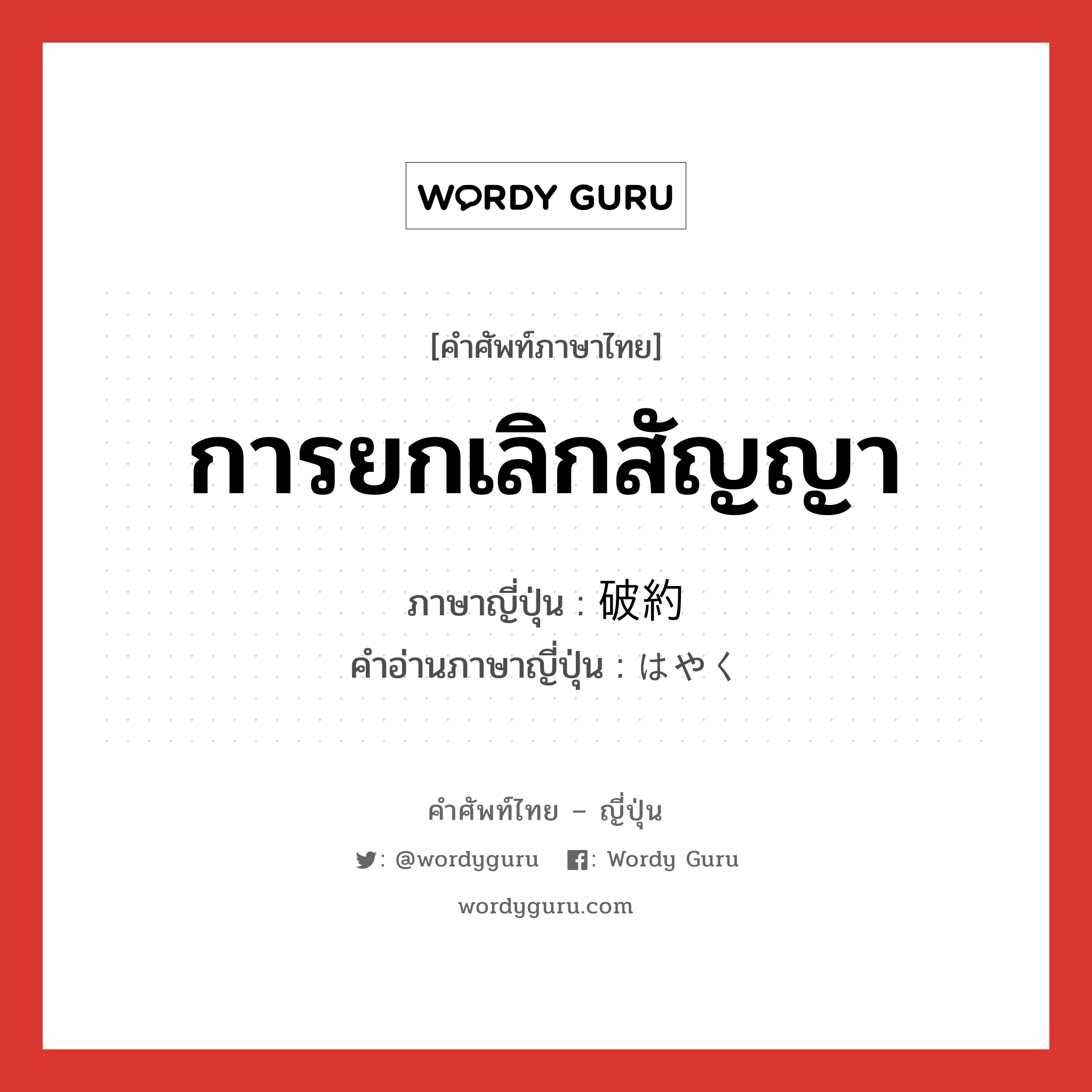 การยกเลิกสัญญา ภาษาญี่ปุ่นคืออะไร, คำศัพท์ภาษาไทย - ญี่ปุ่น การยกเลิกสัญญา ภาษาญี่ปุ่น 破約 คำอ่านภาษาญี่ปุ่น はやく หมวด n หมวด n