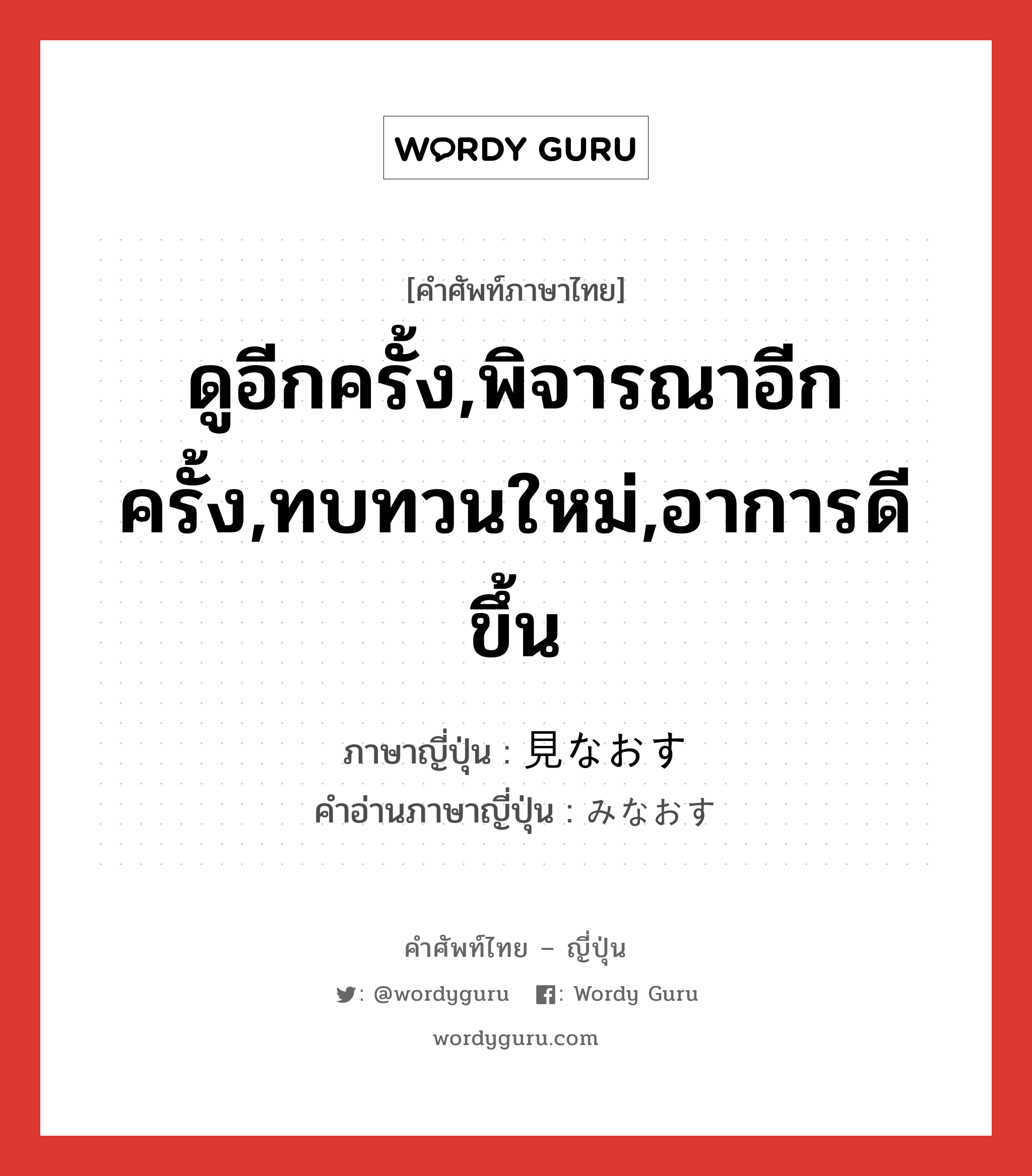 ดูอีกครั้ง,พิจารณาอีกครั้ง,ทบทวนใหม่,อาการดีขึ้น ภาษาญี่ปุ่นคืออะไร, คำศัพท์ภาษาไทย - ญี่ปุ่น ดูอีกครั้ง,พิจารณาอีกครั้ง,ทบทวนใหม่,อาการดีขึ้น ภาษาญี่ปุ่น 見なおす คำอ่านภาษาญี่ปุ่น みなおす หมวด v5s หมวด v5s