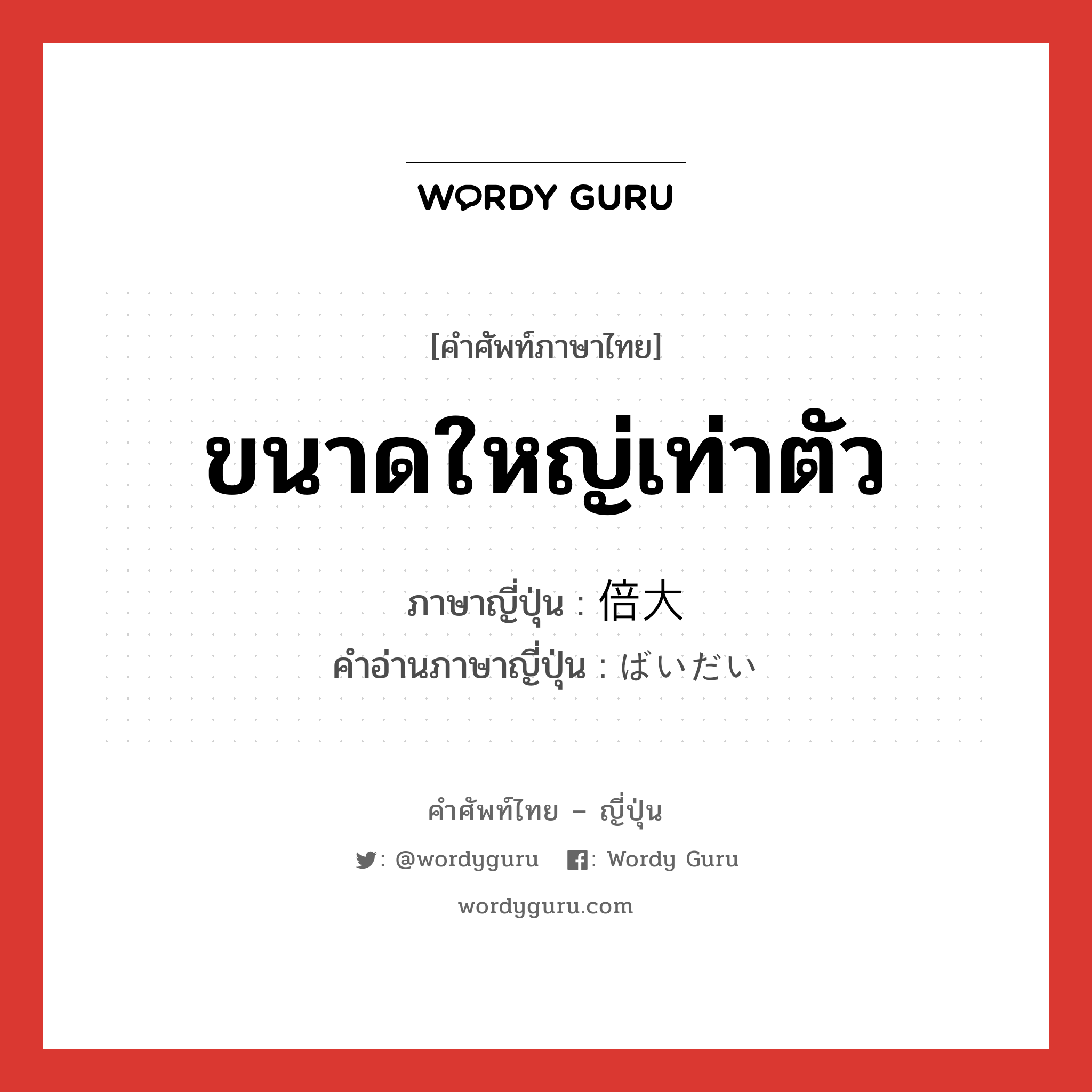 ขนาดใหญ่เท่าตัว ภาษาญี่ปุ่นคืออะไร, คำศัพท์ภาษาไทย - ญี่ปุ่น ขนาดใหญ่เท่าตัว ภาษาญี่ปุ่น 倍大 คำอ่านภาษาญี่ปุ่น ばいだい หมวด n หมวด n