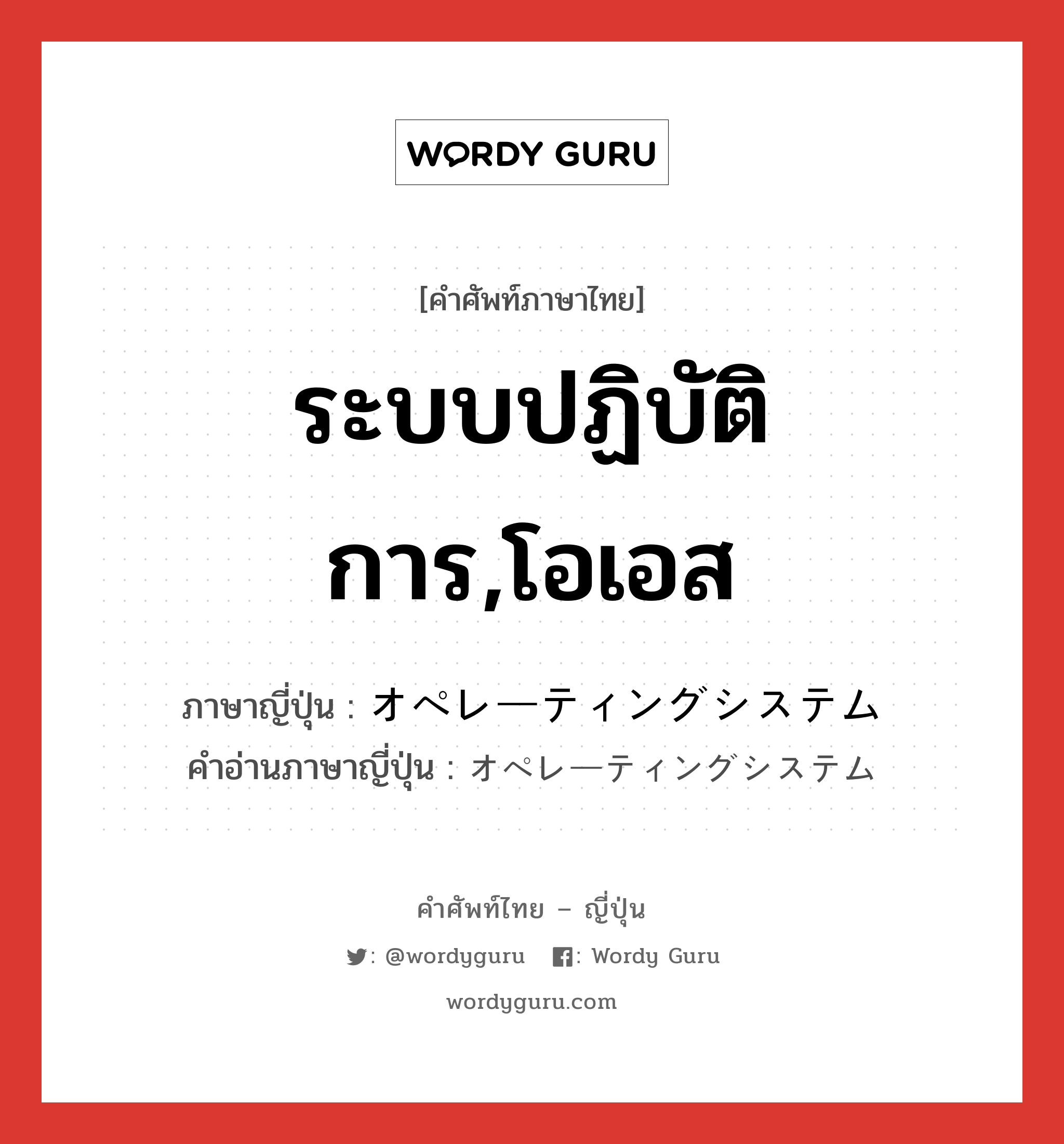 ระบบปฏิบัติการ,โอเอส ภาษาญี่ปุ่นคืออะไร, คำศัพท์ภาษาไทย - ญี่ปุ่น ระบบปฏิบัติการ,โอเอส ภาษาญี่ปุ่น オペレーティングシステム คำอ่านภาษาญี่ปุ่น オペレーティングシステム หมวด n หมวด n