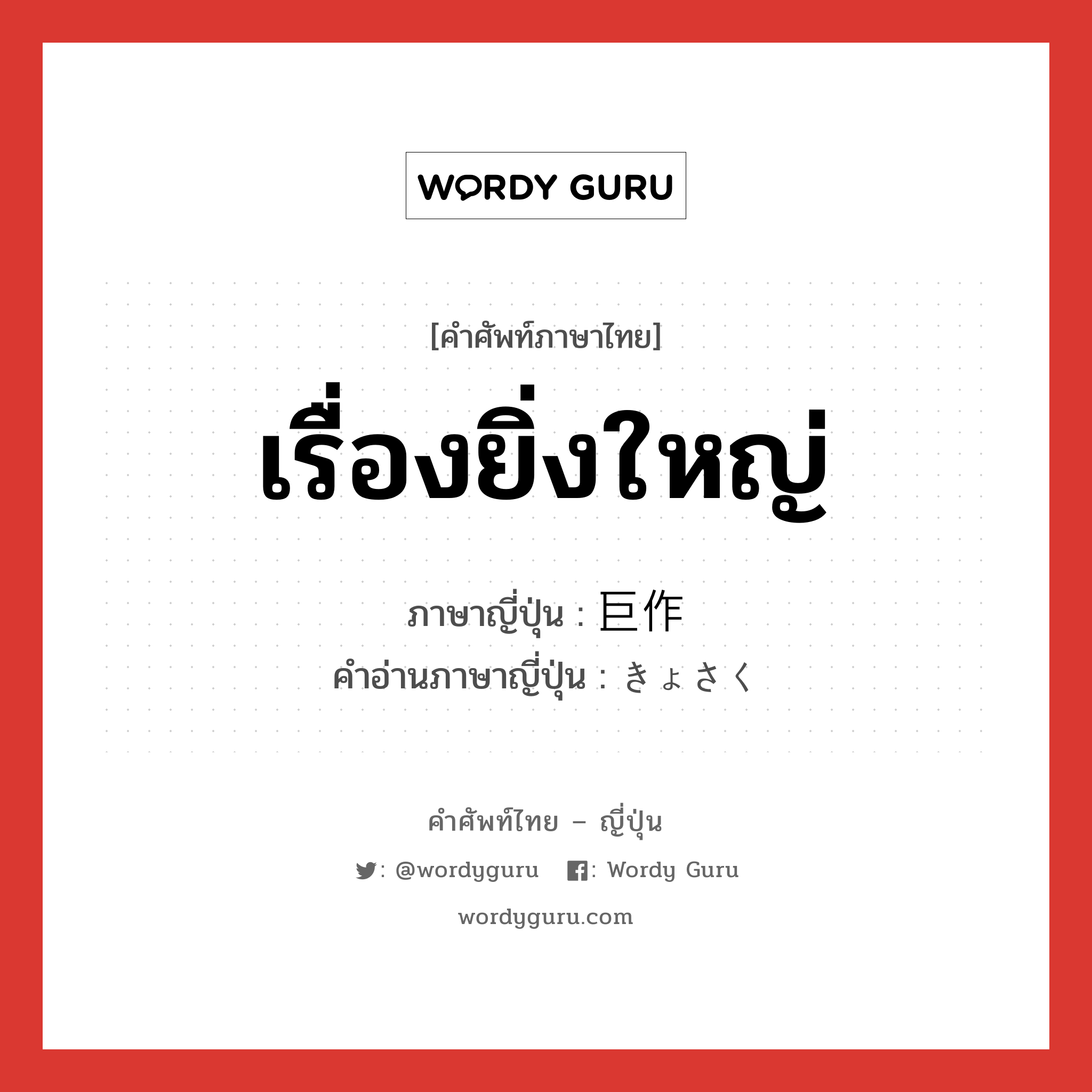 เรื่องยิ่งใหญ่ ภาษาญี่ปุ่นคืออะไร, คำศัพท์ภาษาไทย - ญี่ปุ่น เรื่องยิ่งใหญ่ ภาษาญี่ปุ่น 巨作 คำอ่านภาษาญี่ปุ่น きょさく หมวด n หมวด n