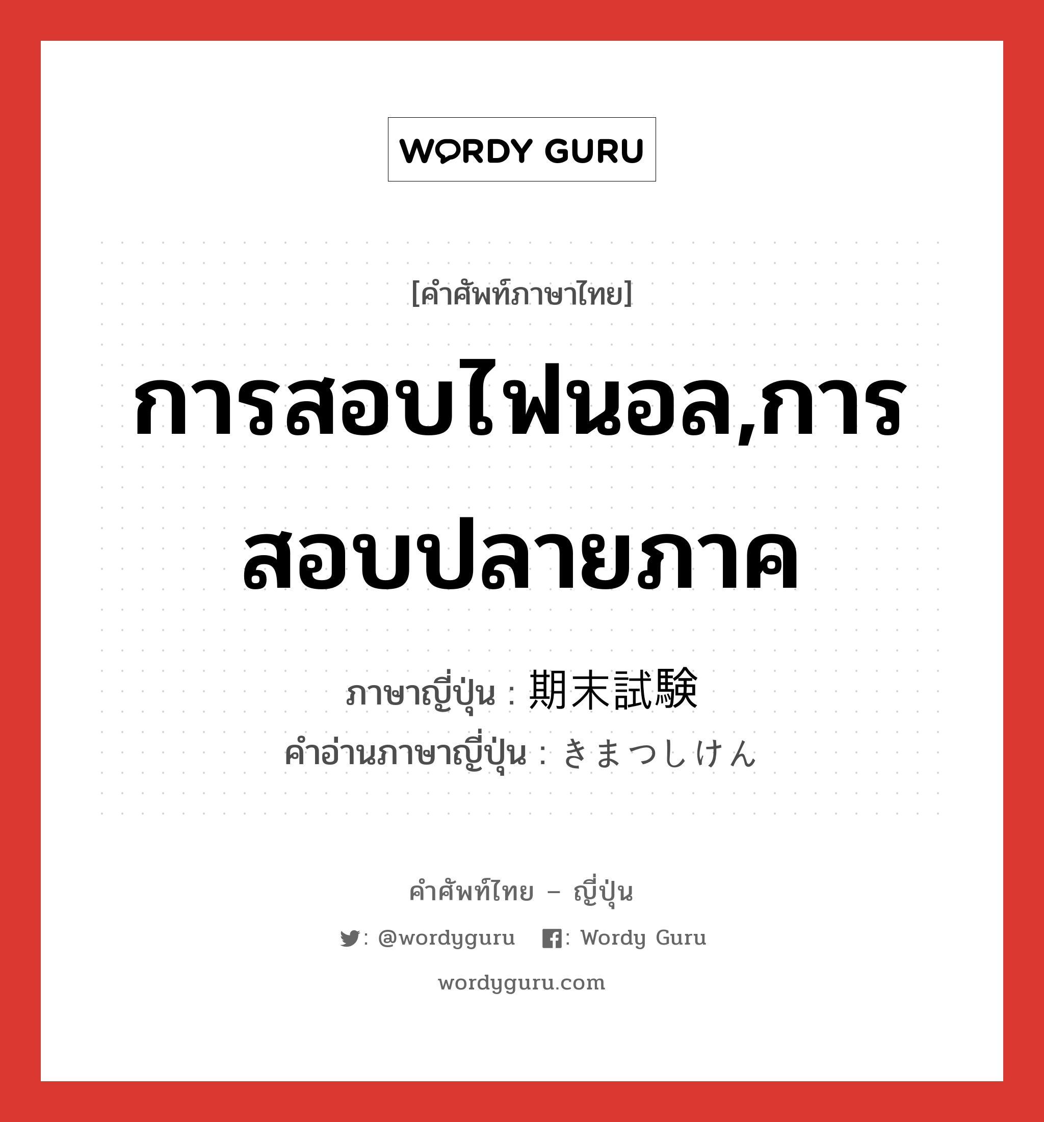 การสอบไฟนอล,การสอบปลายภาค ภาษาญี่ปุ่นคืออะไร, คำศัพท์ภาษาไทย - ญี่ปุ่น การสอบไฟนอล,การสอบปลายภาค ภาษาญี่ปุ่น 期末試験 คำอ่านภาษาญี่ปุ่น きまつしけん หมวด n หมวด n